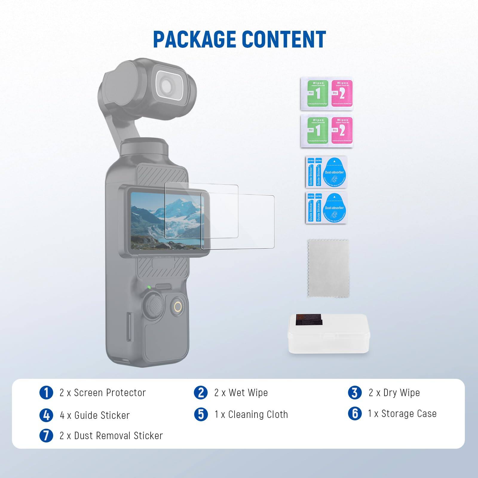 PACKAGE CONTENT

1. 2 x Screen Protector
2. 2 x Wet Wipe
3. 2 x Dry Wipe
4. 4 x Guide Sticker
5. 1 x Cleaning Cloth
6. 1 x Storage Case
7. 2 x Dust Removal Sticker
