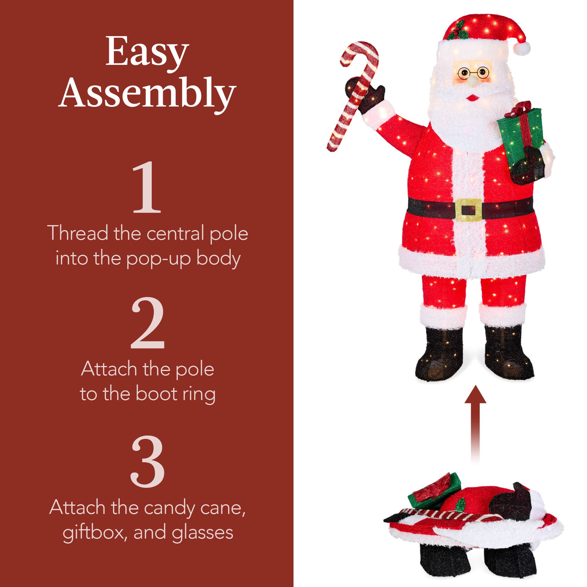 Easy Assembly

1. Thread the central pole into the pop-up body

2. Attach the pole to the boot ring

3. Attach the candy cane, giftbox, and glasses