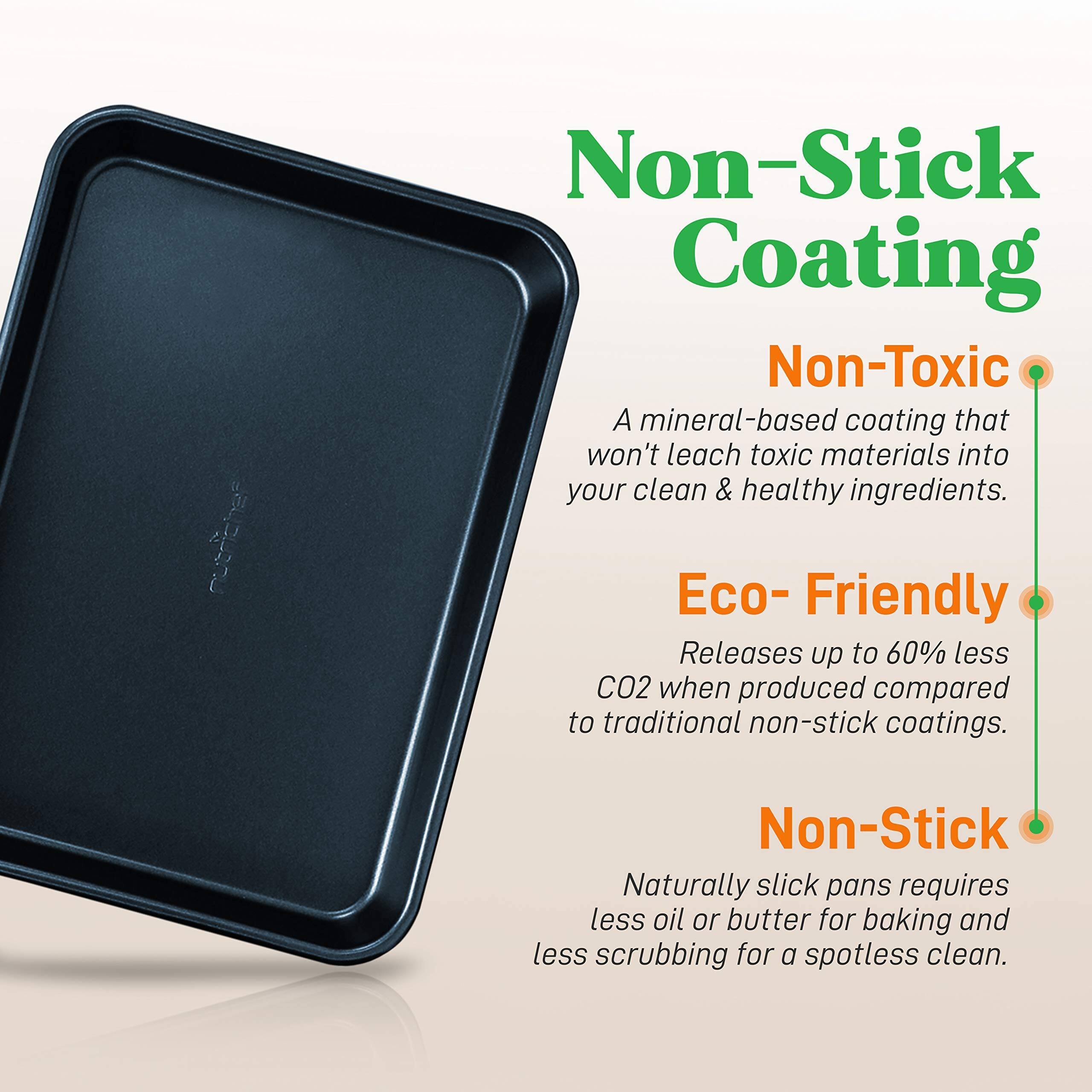 Non-Stick Coating

Non-Toxic
A mineral-based coating that won't leach toxic materials into your clean & healthy ingredients.

Eco-Friendly
Releases up to 60% less CO2 when produced compared to traditional non-stick coatings.

Non-Stick
Naturally slick pans requires less oil or butter for baking and less scrubbing for a spotless clean.