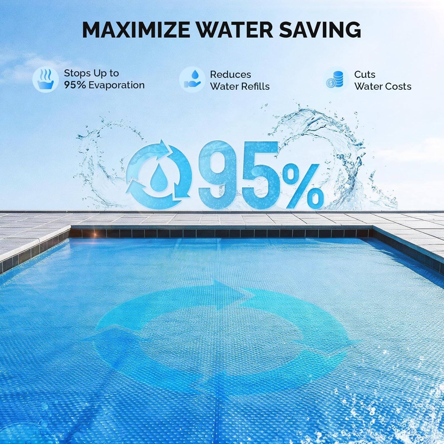 MAXIMIZE WATER SAVING  
- Stops Up to 95% Evaporation  
- Reduces Water Refills  
- Cuts Water Costs 95%