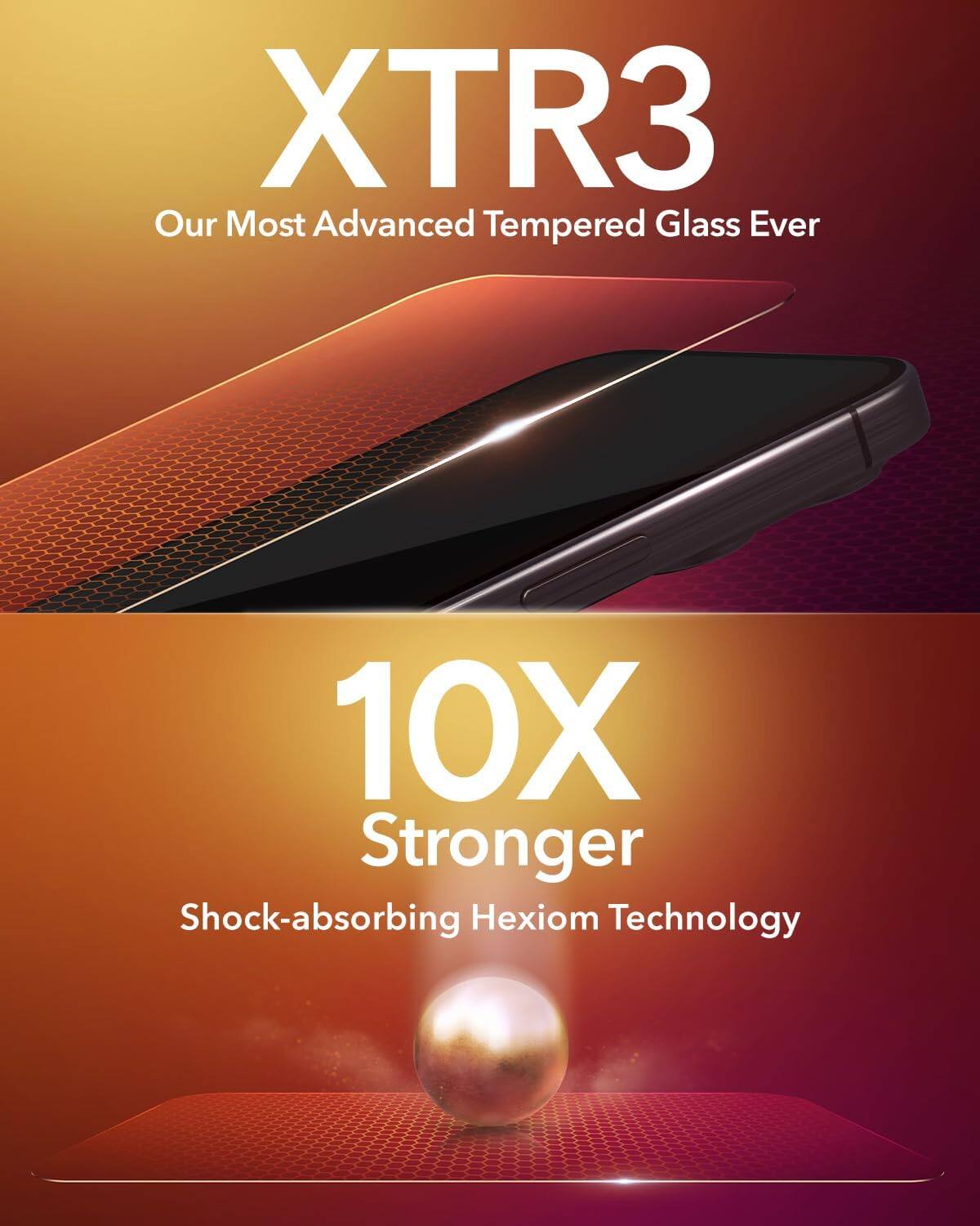 XTR3  
Our Most Advanced Tempered Glass Ever  

10X Stronger  
Shock-absorbing Hexiom Technology