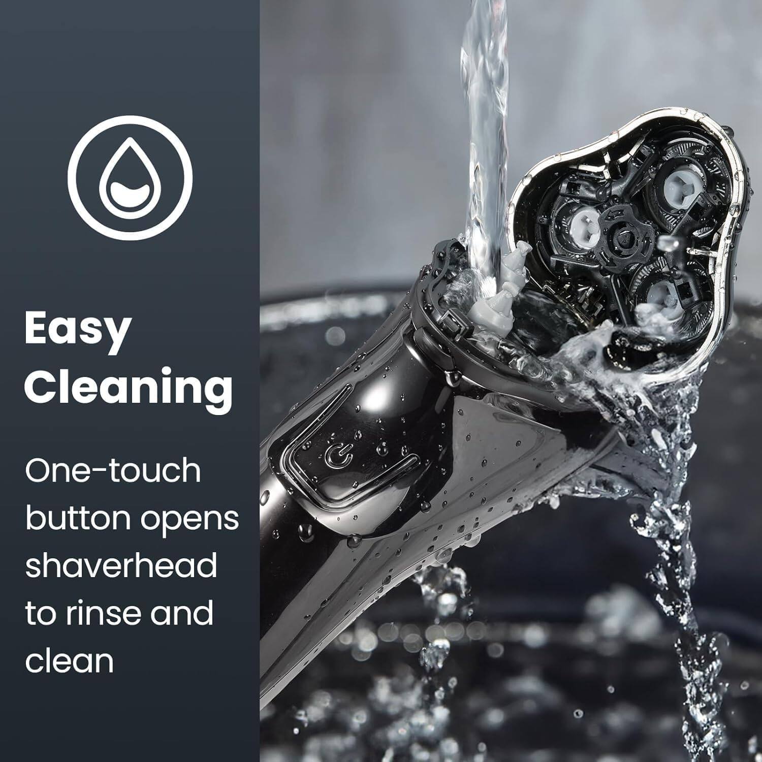 Easy Cleaning  
One-touch button opens shaverhead to rinse and clean