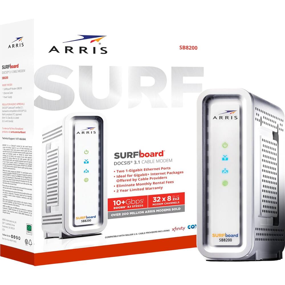 ARRIS SURFboard SB8200  
DOCSIS 3.1 CABLE MODEM  

Ethernet Ports: Two 1-Gigabit  
Ideal for Gigabit+ Internet Packages  
Eliminate Monthly Rental Fees  
2 Year Limited Warranty  

10+Gbps DOCSIS 3.1 SPEEDS  
32 x 8 2x2 MODEM CHANNELS  

OVER 200 MILLION ARRIS MODEMS SOLD  
COMPATIBLE WITH MAJOR U.S. CABLE PROVIDERS INCLUDING xfinity, COX, COMCAST, TWC, SPECTRUM  

ARRIS Technical Support: 1-844-645-6664  

SURFboard SB8200  
DOCSIS 3.1 CABLE MODEM  
Ethernet Ports: Two 1-Gigabit  
Ideal for Gigabit+ Internet Packages  
Eliminate Monthly Rental Fees  
2 Year Limited Warranty  

10+Gbps DOCSIS 3.1 SPEEDS  
32 x 8 2x2 MODEM CHANNELS  

OVER 200 MILLION ARRIS MODEMS SOLD  
COMPATIBLE WITH MAJOR U.S. CABLE PROVIDERS INCLUDING xfinity, CO