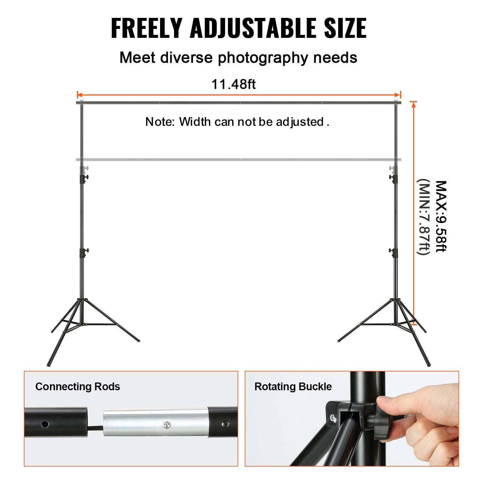 **FREELY ADJUSTABLE SIZE**  
Meet diverse photography needs  

11.48ft  

Note: Width can not be adjusted.  

H (MIN: 7.87ft) MAX: 9.58ft  

Connecting Rods  

Rotating Buckle