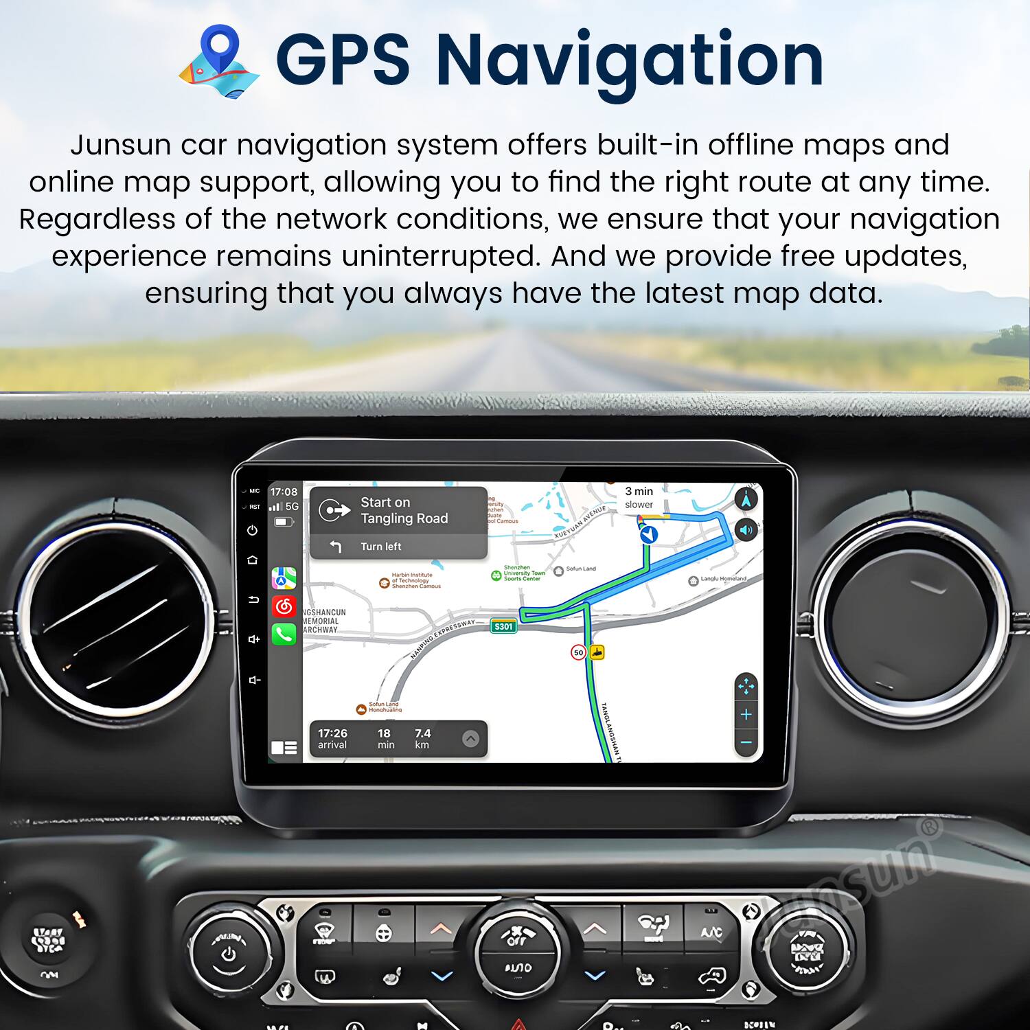 GPS Navigation

Junsun car navigation system offers built-in offline maps and online map support, allowing you to find the right route at any time. Regardless of the network conditions, we ensure that your navigation experience remains uninterrupted. And we provide free updates, ensuring that you always have the latest map data.

- 17:08 - Start on Tangling Road
  - 3 min
  - Turn left
  - Arrival at 17:26
  - 18 min
  - 7.4 km