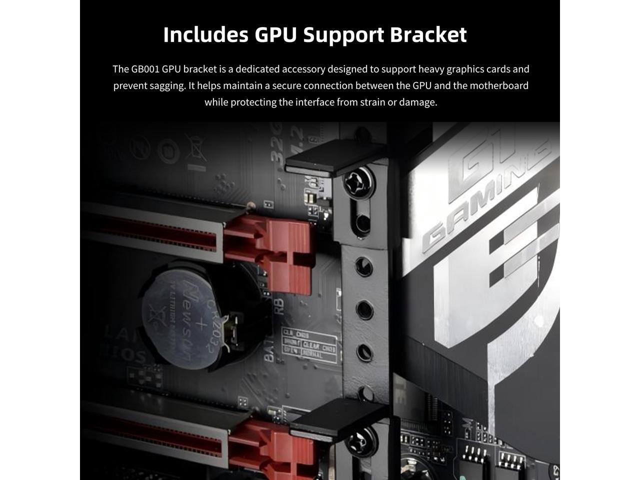 Includes GPU Support Bracket

The GB001 GPU bracket is a dedicated accessory designed to support heavy graphics cards and prevent sagging. It helps maintain a secure connection between the GPU and the motherboard while protecting the interface from strain or damage.