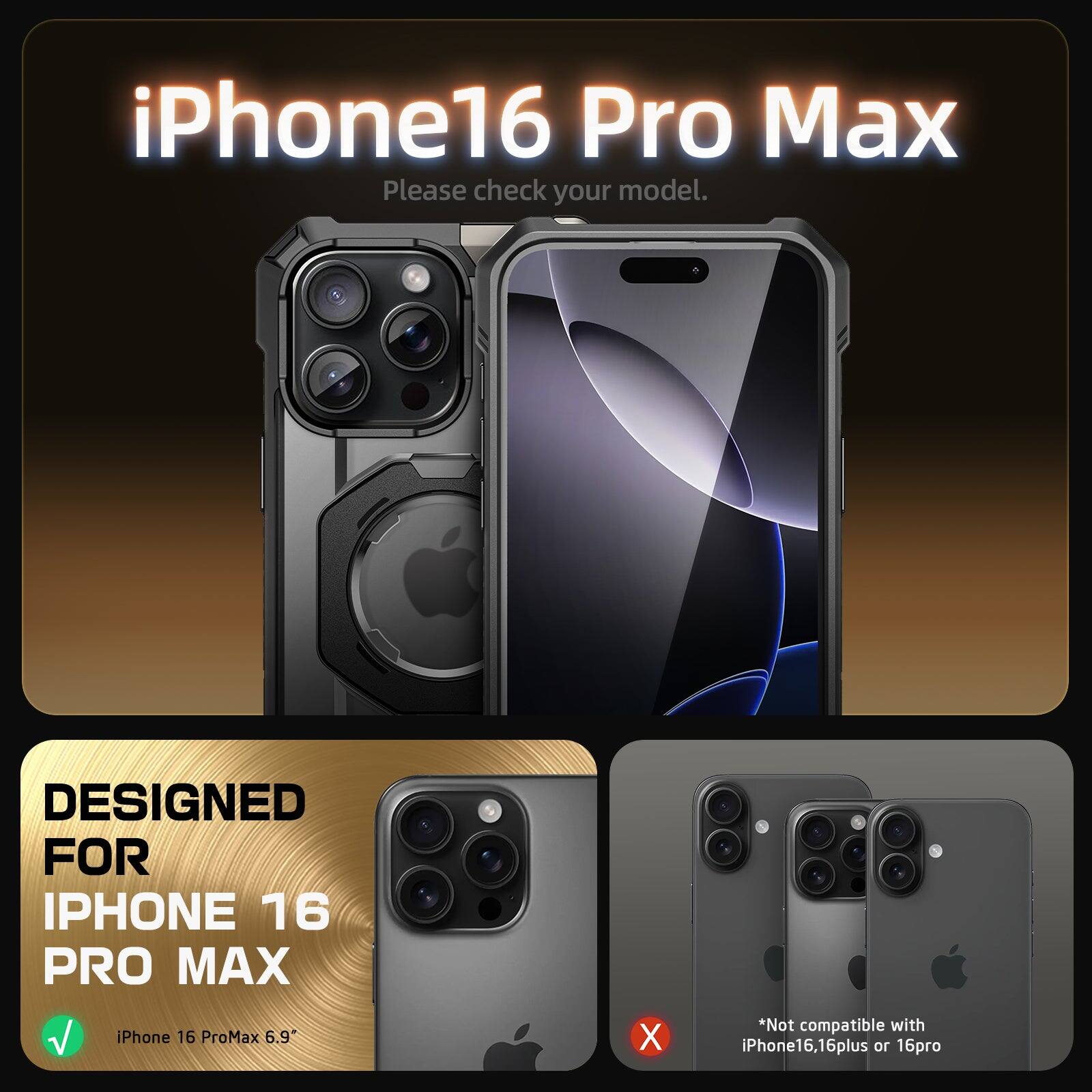 iPhone 16 Pro Max  
Please check your model.

DESIGNED FOR  
IPHONE 16 PRO MAX  
iPhone 16 ProMax 6.9"

*Not compatible with iPhone16, 16plus or 16pro