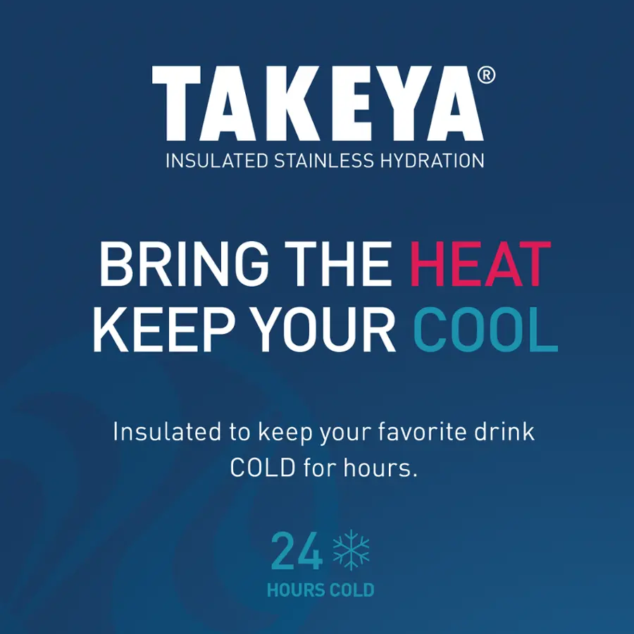 TAKEYA INSULATED STAINLESS HYDRATION BRING THE HEAT KEEP YOUR COOL Insulated to keep your favorite drink COOL for hours. 24 HOURS COLD