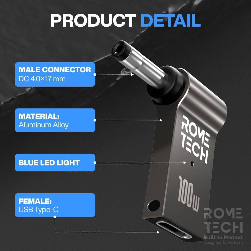 PRODUCT DETAIL

MALE CONNECTOR
DC 4.0x1.7 mm

MATERIAL:
Aluminum Alloy

BLUE LED LIGHT

FEMALE:
USB Type-C

100W

ROME TECH
Built to Protect
Designed to Perform