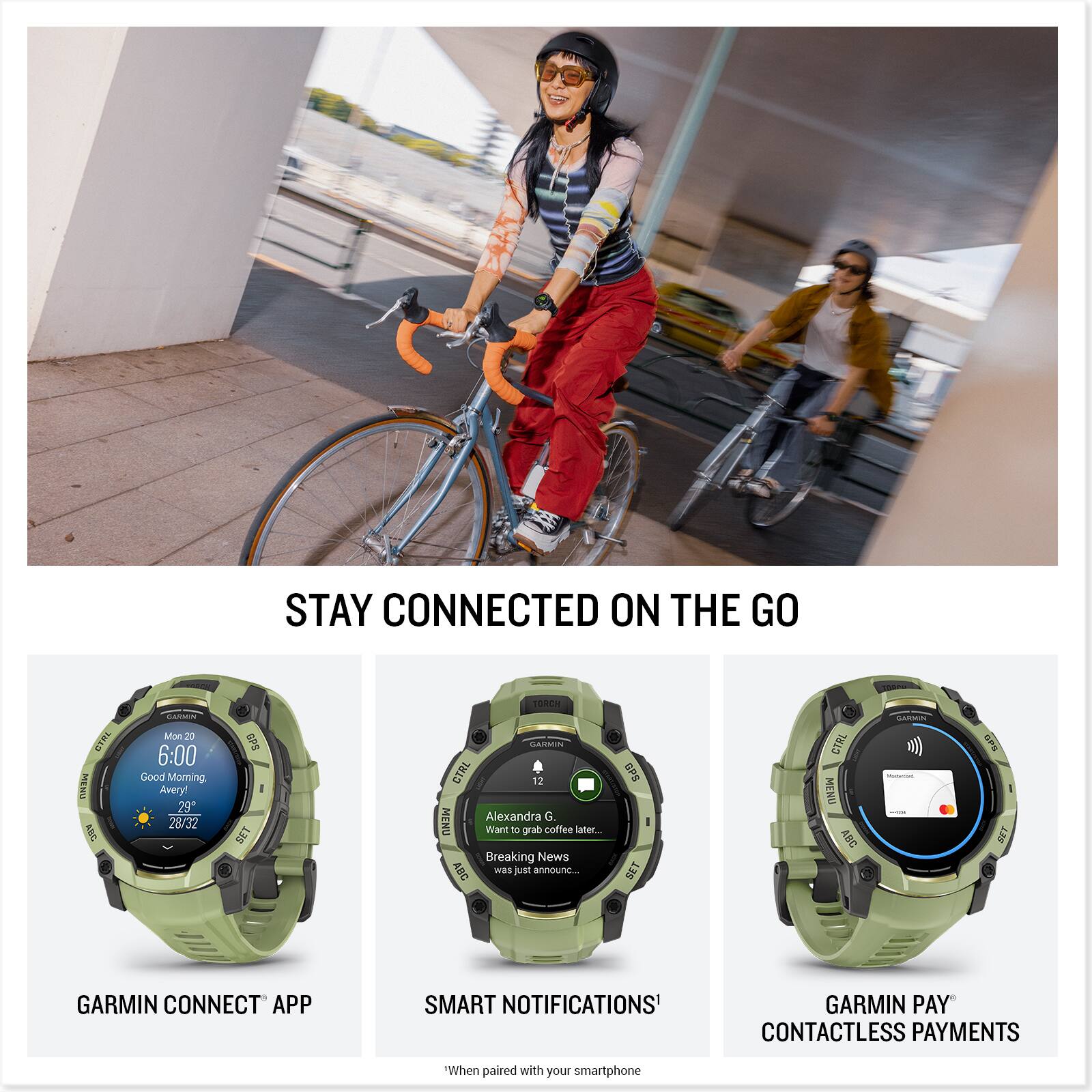 STAY CONNECTED ON THE GO

Good Morning Avery!  
29 28/32

GARMIN CONNECT™ APP  
SMART NOTIFICATIONS*  
GARMIN PAY™ CONTACTLESS PAYMENTS*  
"When paired with your smartphone"