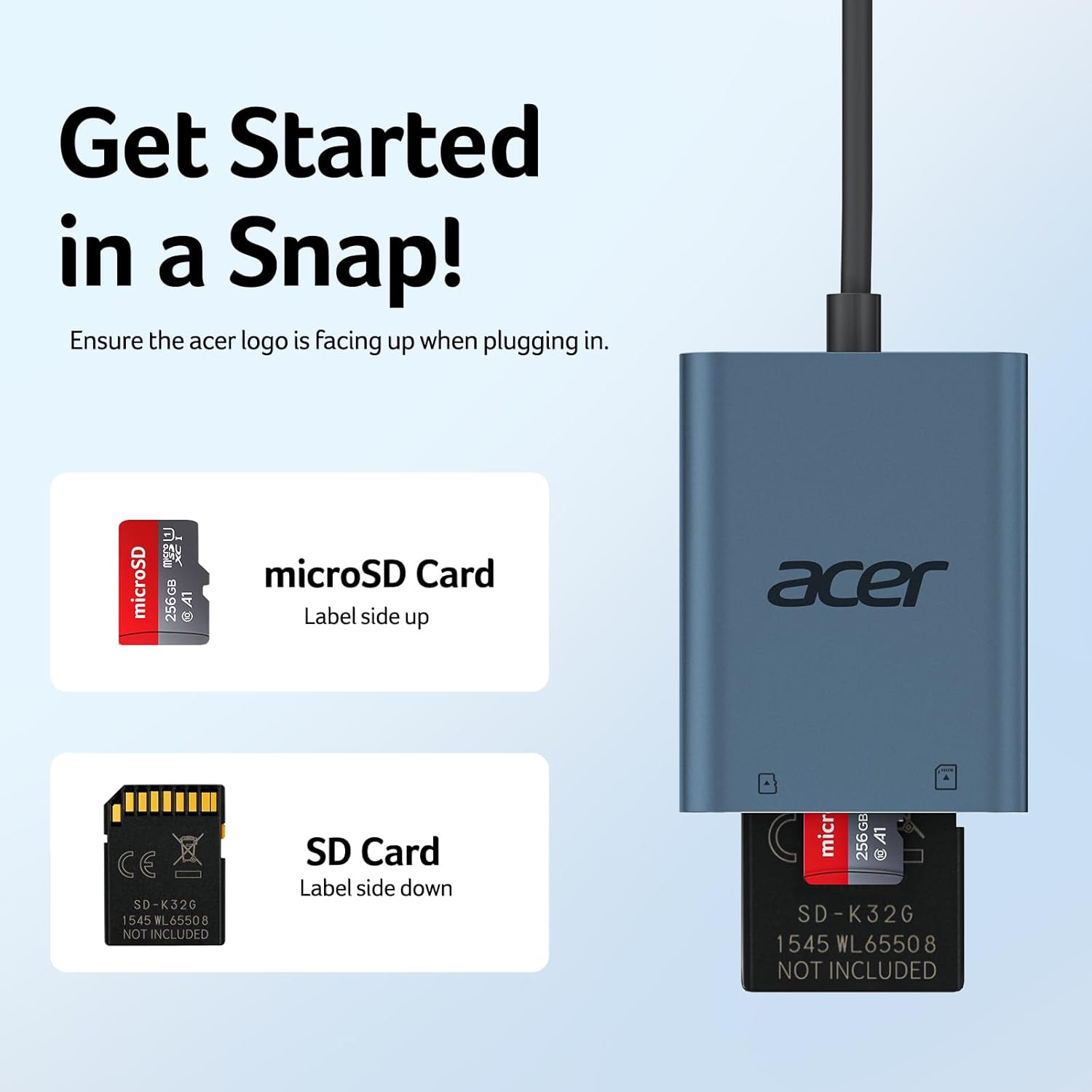 Get Started in a Snap!  
Ensure the acer logo is facing up when plugging in.  

microSD Card  
Label side up  

SD Card  
Label side down  

NOT INCLUDED  

SD-K32G  
1545 WL65508  

NOT INCLUDED