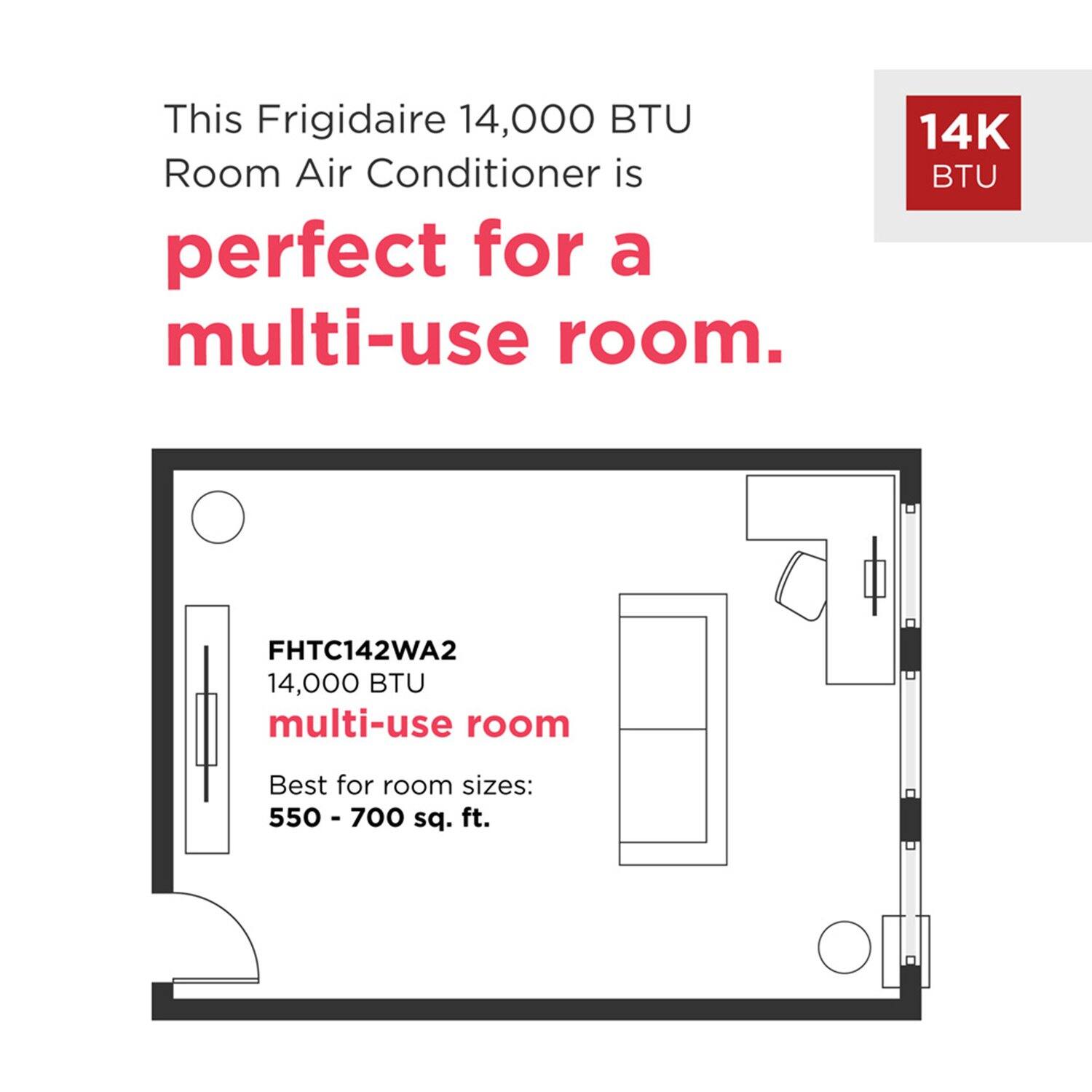 This Frigidaire 14,000 BTU Room Air Conditioner is perfect for a multi-use room.  
Model: FHTC142WA2  
14,000 BTU  
Best for room sizes: 550 - 700 sq. ft.