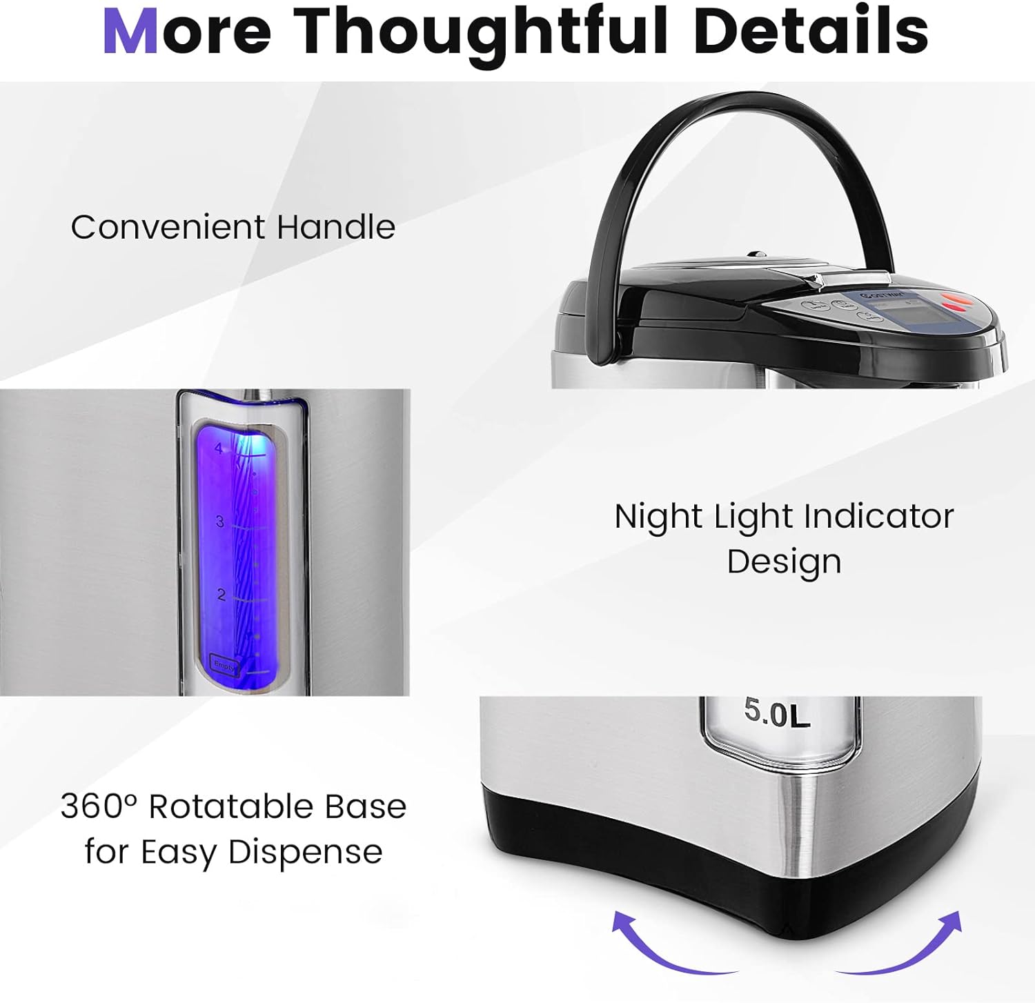 More Thoughtful Details

- Convenient Handle
- Night Light Indicator Design
- 360° Rotatable Base for Easy Dispense
- 5.0L