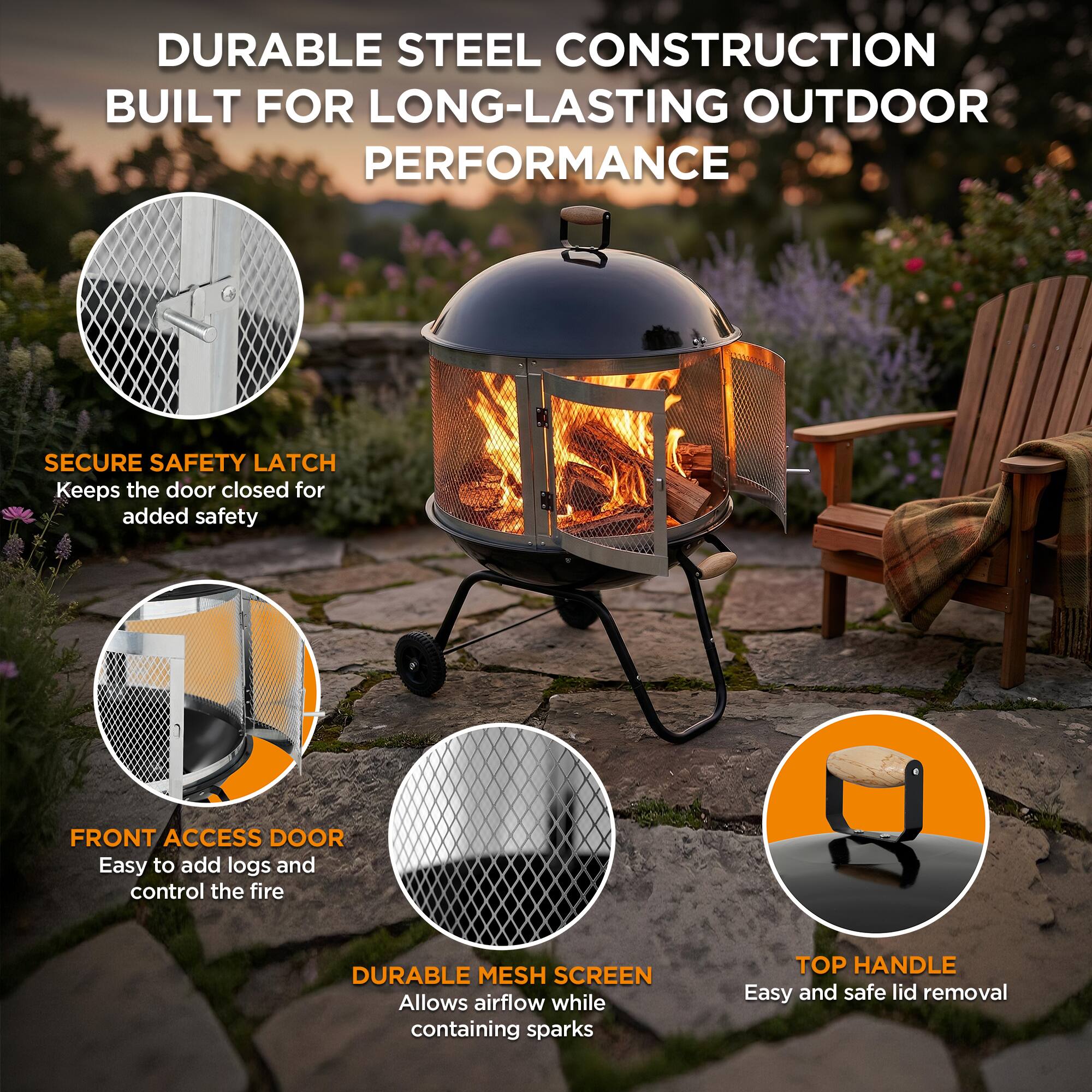 DURABLE STEEL CONSTRUCTION BUILT FOR LONG-LASTING OUTDOOR PERFORMANCE

- SECURE SAFETY LATCH: Keeps the door closed for added safety
- FRONT ACCESS DOOR: Easy to add logs and control the fire
- DURABLE MESH SCREEN: Allows airflow while containing sparks
- TOP HANDLE: Easy and safe lid removal