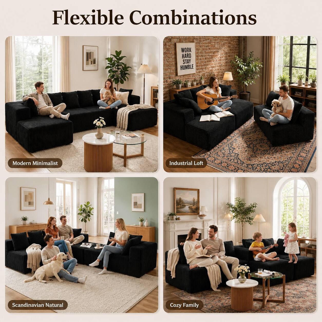 Flexible Combinations

WORK HARD STAY HUMBLE

Modern Minimalist
Industrial Loft
Scandinavian Natural
Cozy Family