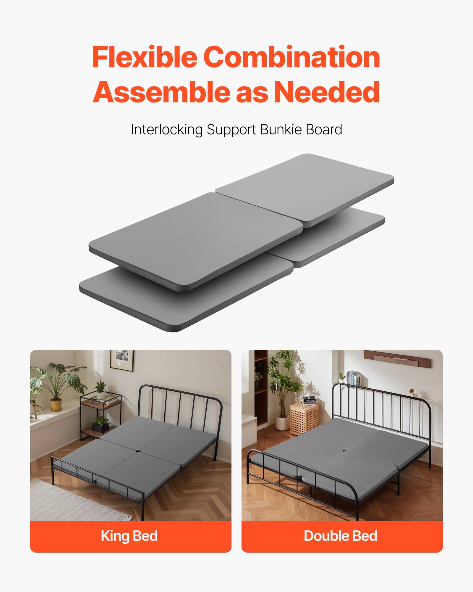 Flexible Combination Assemble as Needed
Interlocking Support Bunkie Board
King Bed
Double Bed