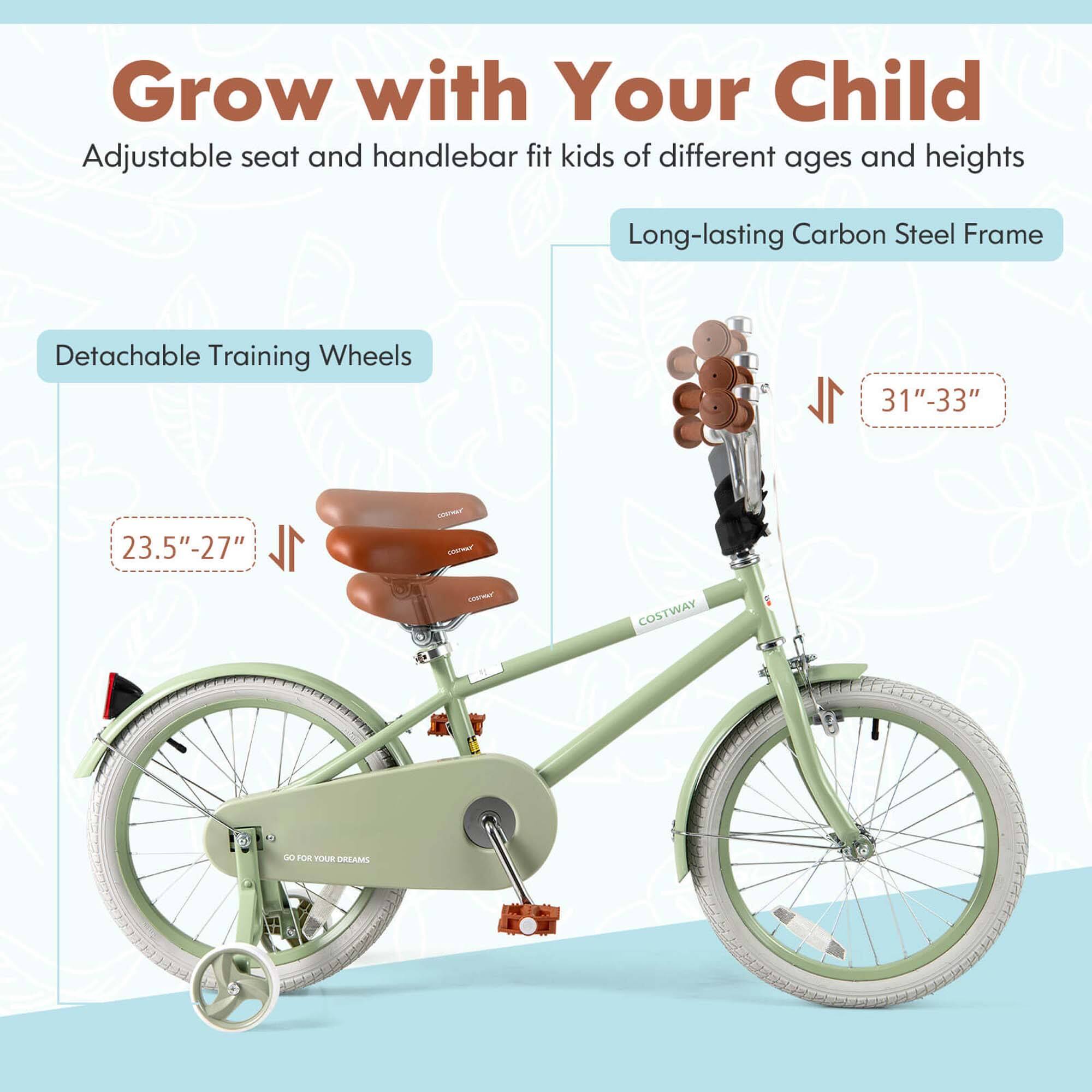 Grow with Your Child  
Adjustable seat and handlebar fit kids of different ages and heights  

Long-lasting Carbon Steel Frame  

Detachable Training Wheels  
23.5" - 27"  

31" - 33"  

COSTWAY  
GO FOR YOUR DREAMS