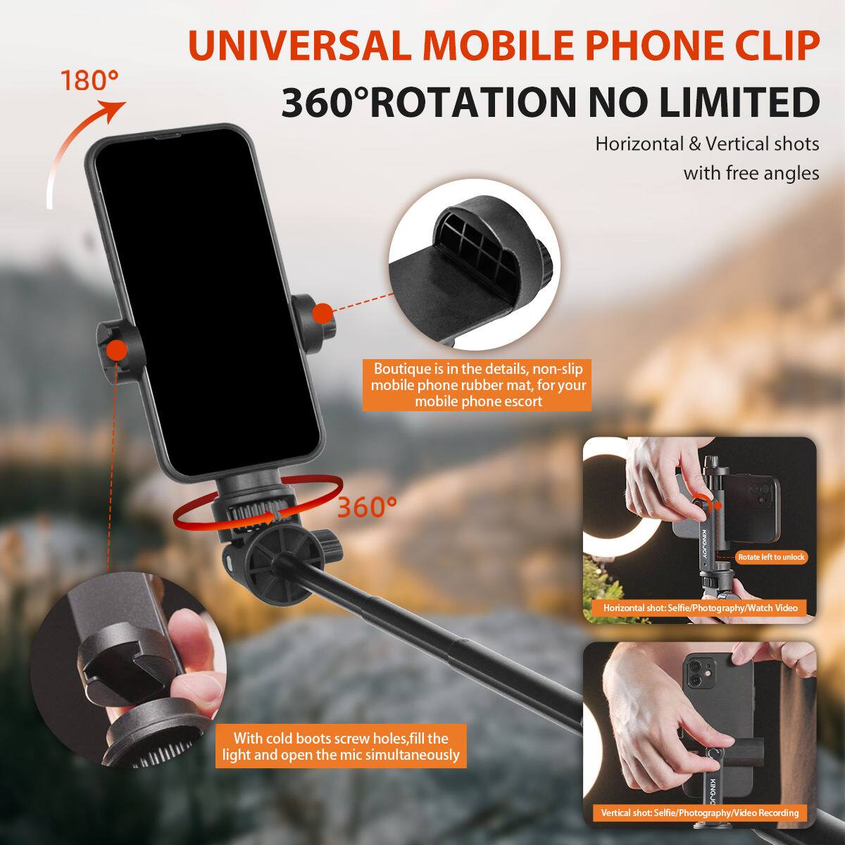 **UNIVERSAL MOBILE PHONE CLIP**

**360° ROTATION NO LIMITED**

Horizontal & Vertical shots with free angles

- Boutique is in the details, non-slip mobile phone rubber mat, for your mobile phone escort
- With cold boots screw holes, fill the light and open the mic simultaneously

**Horizontal shot: Selfie/Photography/Watch Video**

**Vertical shot: Selfie/Photography/Video Recording**

Rotate left to unlock