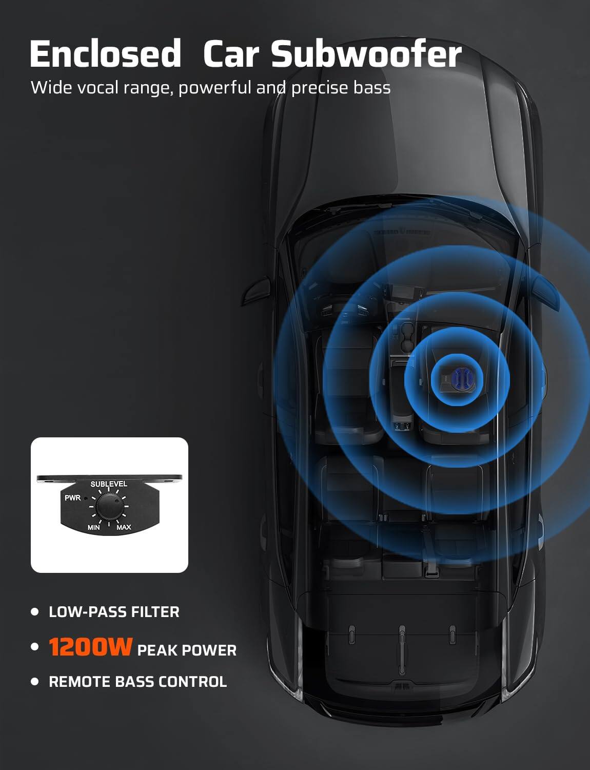 Enclosed Car Subwoofer  
Wide vocal range, powerful and precise bass  

- LOW-PASS FILTER  
- 1200W PEAK POWER  
- REMOTE BASS CONTROL  

SUBLEVEL  
PWR  
MIN MAX