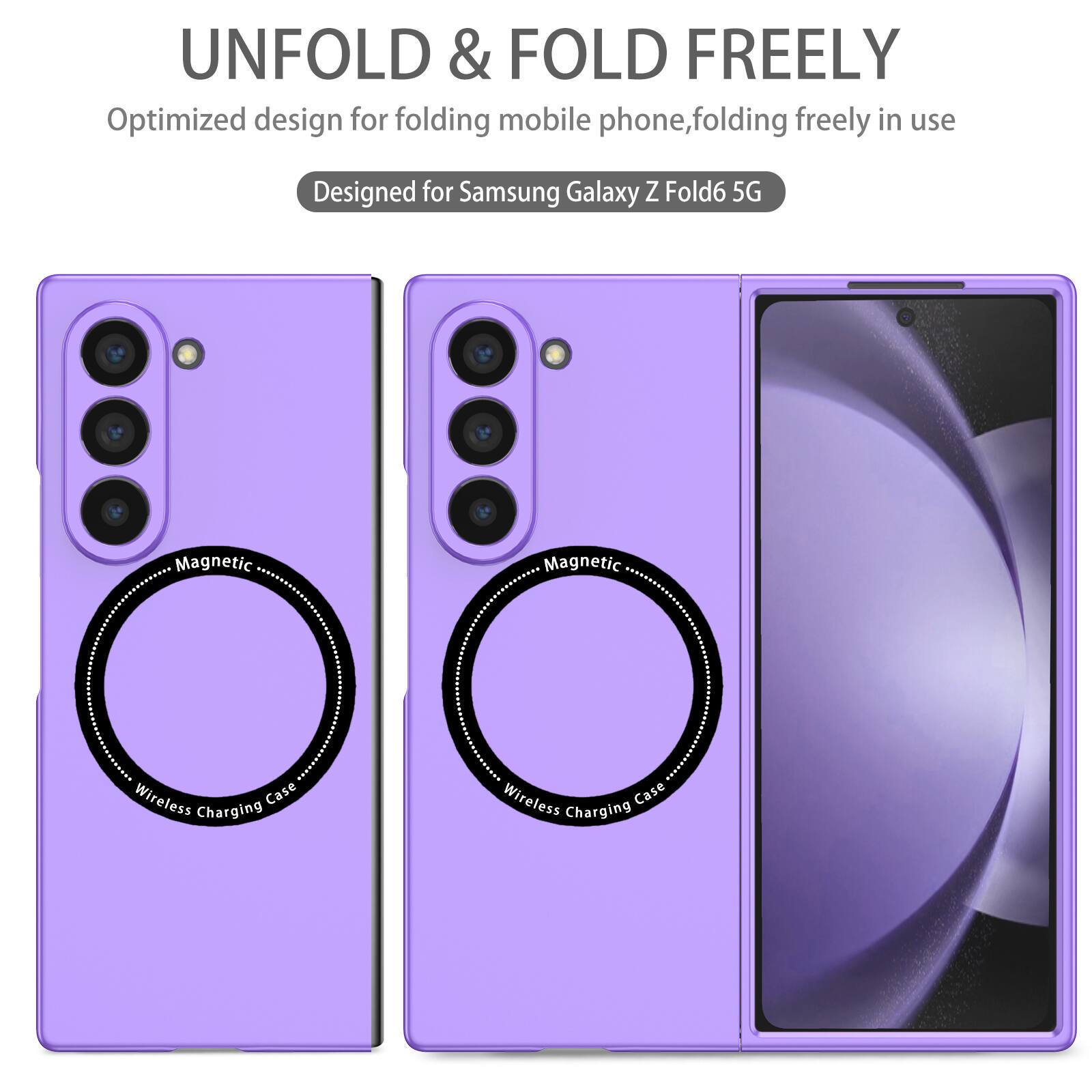 UNFOLD & FOLD FREELY  
Optimized design for folding mobile phone, folding freely in use  
Designed for Samsung Galaxy Z Fold6 5G  
Magnetic Wireless Charging Case