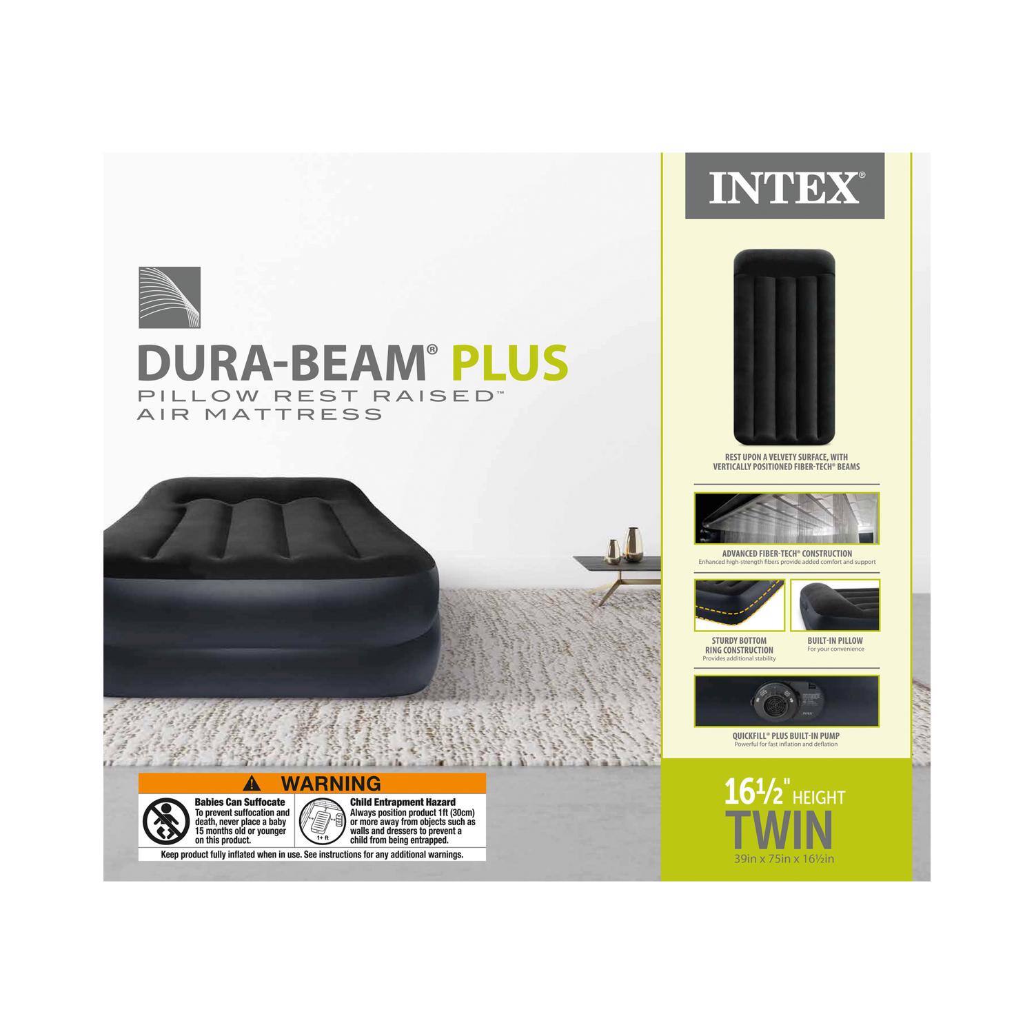 INTEX DURA-BEAM PLUS PILLOW REST RAISED AIR MATTRESS

- ADVANCED FIBER-TECH CONSTRUCTION
- STURDY BOTTOM RING CONSTRUCTION
- BUILT-IN PILLOW
- QUICKFILL PLUS BUILT-IN PUMP

WARNING:
- Babies Can Suffocate: To prevent suffocation and injury, do not place a baby under 15 months old or younger on this product. Always position product 18" (45cm) from walls and dressers to prevent a child from being entrapped or suffocated. Keep product fully inflated when in use. See instructions for any additional warnings.
- Child Entrapment Hazard

16 1/2" HEIGHT TWIN
39in x 75in x 16 1/2in