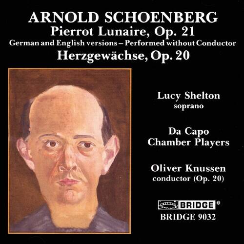 ARNOLD SCHOENBERG  
Pierrot Lunaire, Op. 21  
German and English versions – Performed without Conductor  
Herzgewächse, Op. 20  

Lucy Shelton  
soprano  

Da Capo Chamber Players  

Oliver Knussen  
conductor (Op. 20)  

BRIDGE  
BRIDGE 9032