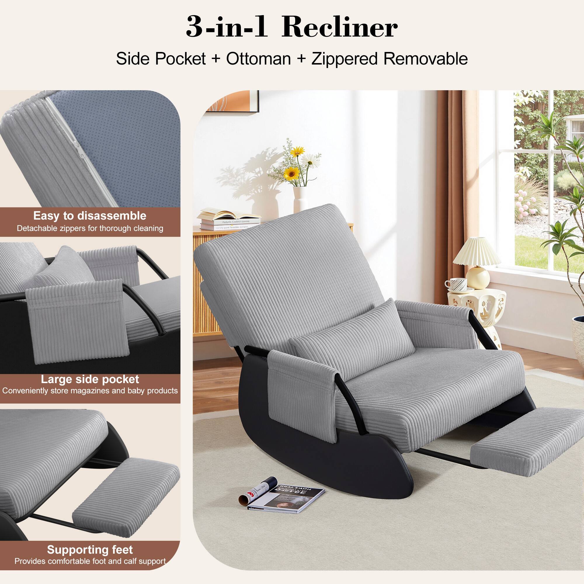 3-in-1 Recliner  
Side Pocket + Ottoman + Zippered Removable  

- Easy to disassemble  
  Detachable zippers for thorough cleaning  

- Large side pocket  
  Conveniently store magazines and baby products  

- Supporting feet  
  Provides comfortable foot and calf support