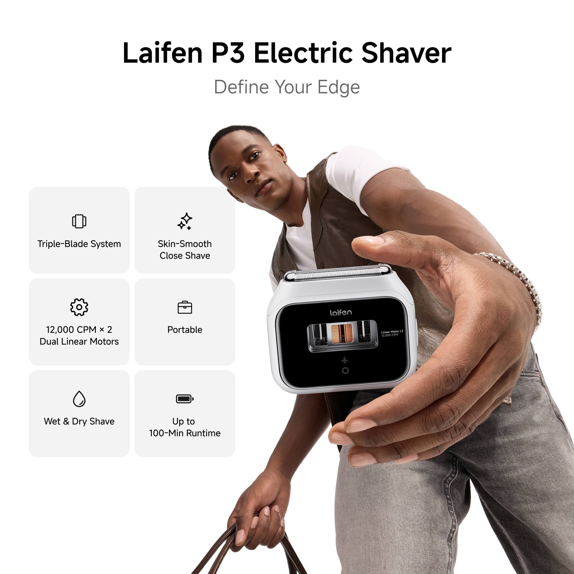 Laifen P3 Electric Shaver  
Define Your Edge

- Triple-Blade System
- Skin-Smooth Close Shave
- 12,000 CPM x 2 Dual Linear Motors
- Portable
- Wet & Dry Shave
- Up to 100-Min Runtime