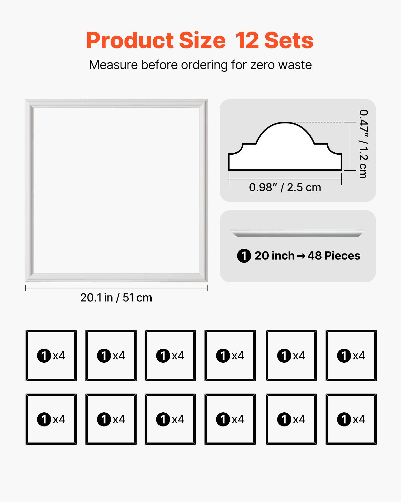 Product Size 12 Sets  
Measure before ordering for zero waste  

0.98" / 2.5 cm  
0.47" / 1.2 cm  

20 inch → 48 Pieces  

20.1 in / 51 cm  

1 x4  
1 x4  
1 x4  
1 x4  
1 x4  
1 x4  
1 x4  
1 x4  
1 x4  
1 x4  
1 x4