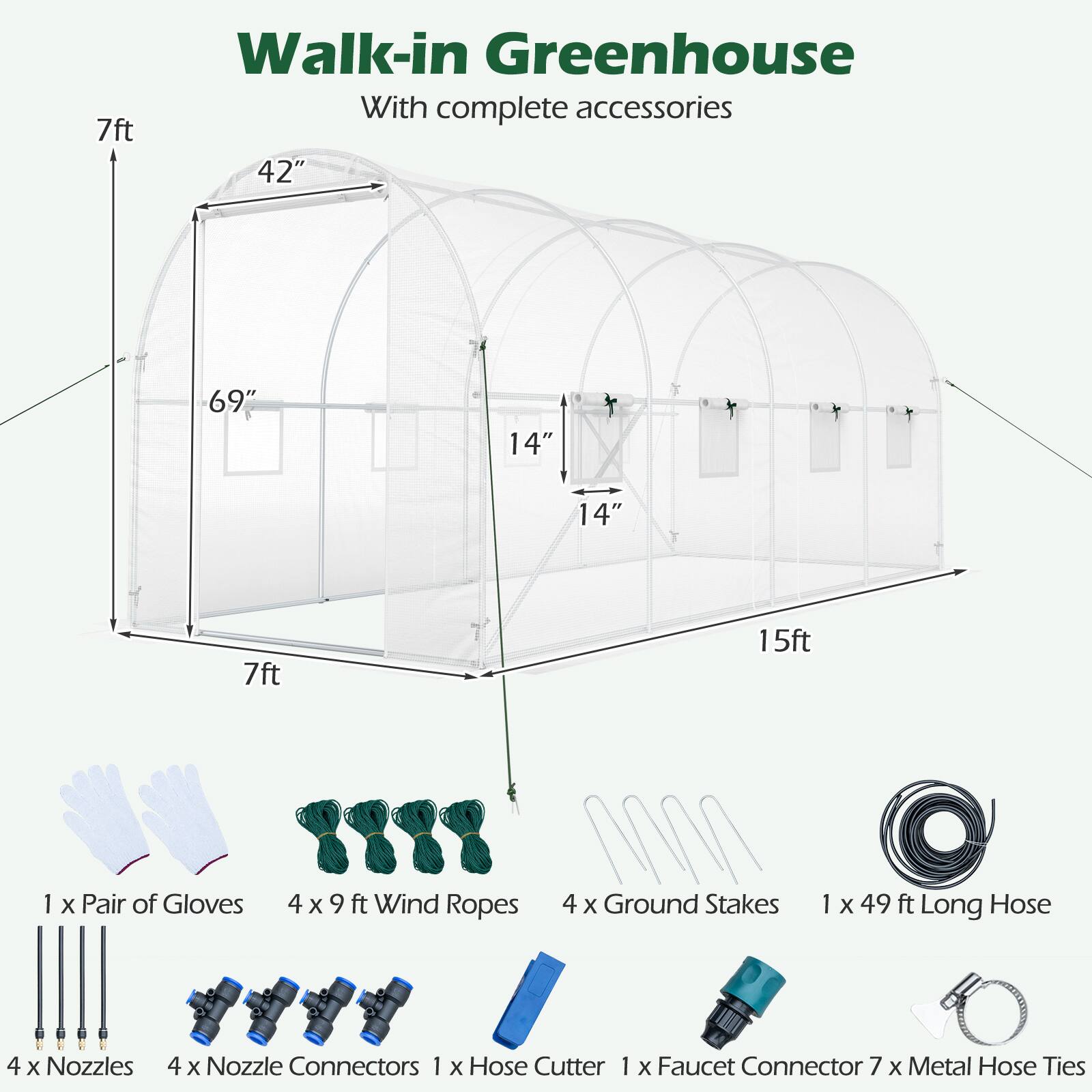 Walk-in Greenhouse With complete accessories

7ft
42"
69"
14"
14"
7ft
15ft

1 x Pair of Gloves
4 x 9 ft Wind Ropes
4 x Ground Stakes
1 x 49 ft Long Hose
4 x Nozzles
4 x Nozzle Connectors
1 x Hose Cutter
1 x Faucet Connector
7 x Metal Hose Ties