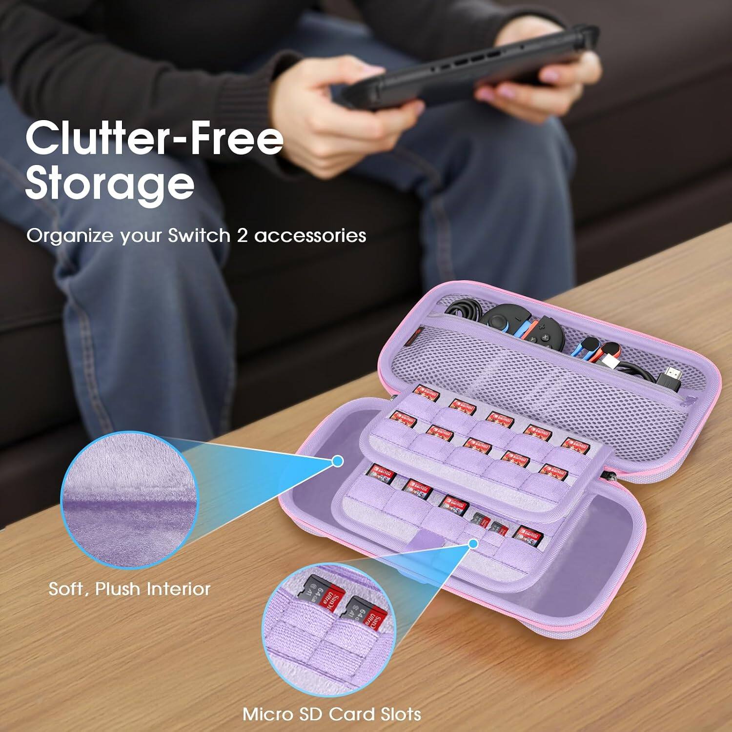 Clutter-Free Storage  
Organize your Switch 2 accessories  

Soft, Plush Interior  
Micro SD Card Slots