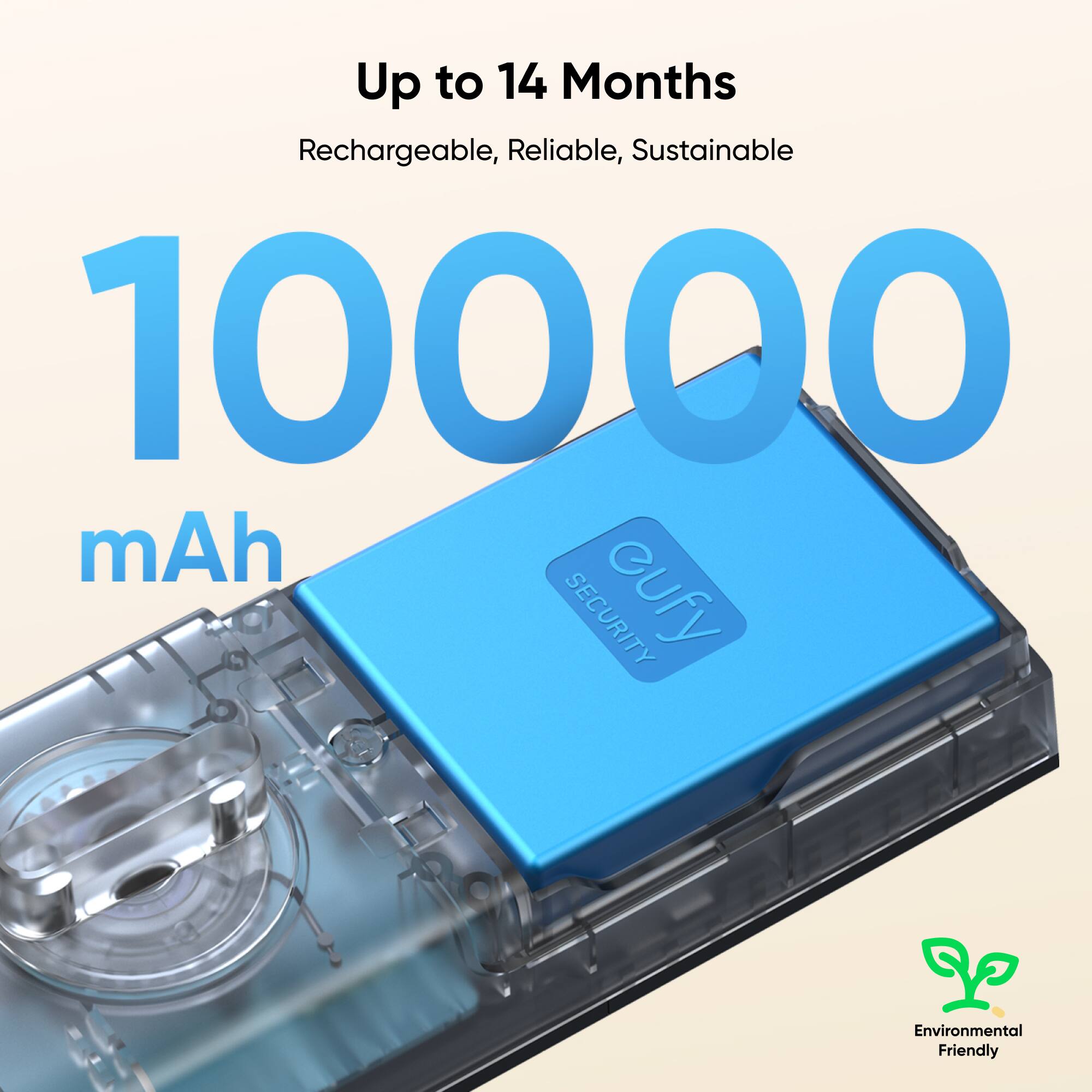 Up to 14 Months  
Rechargeable, Reliable, Sustainable  

1000 mAh  

eufy  
SECURITY  

Environmental Friendly