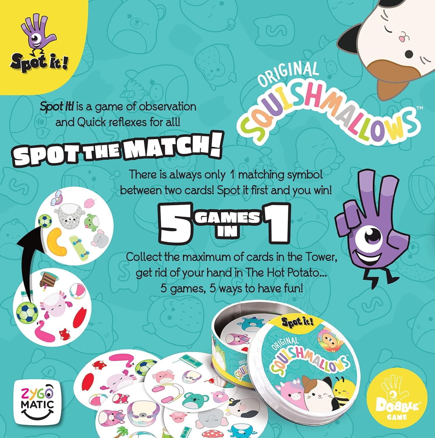 Spot It! is a game of observation and quick reflexes for all!

**SPOT THE MATCH!**

There is always only 1 matching symbol between two cards! Spot it first and you win!

**5 GAMES IN 1**

Collect the maximum of cards in the Tower, get rid of your hand in The Hot Potato... 5 games, 5 ways to have fun!

**ORIGINAL SQUISHMALOWS**

**ZYGO MATIC**

**DOUBLE GAME**