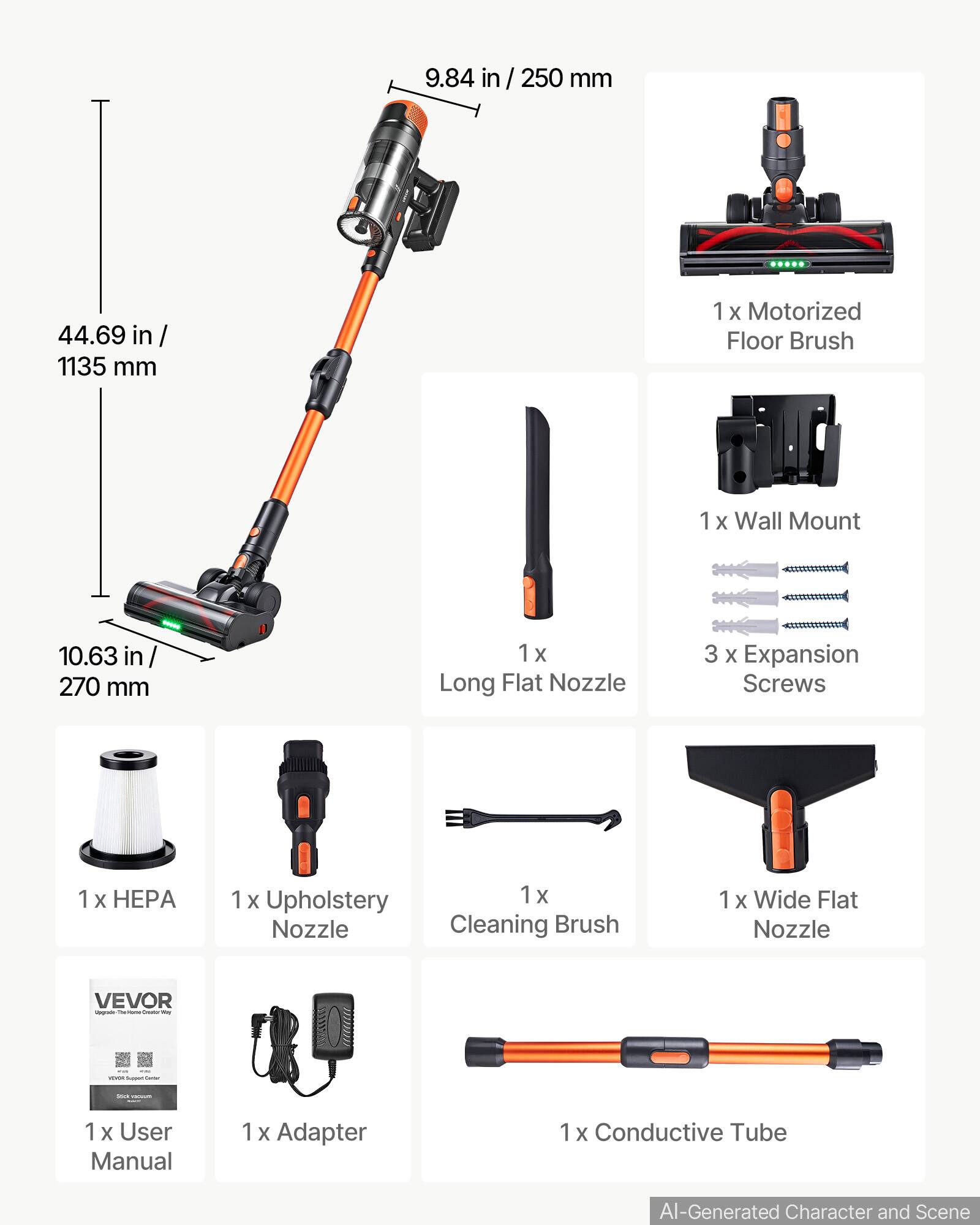9.84 in / 250 mm  
44.69 in / 1135 mm  
1 x Motorized Floor Brush  
1 x Wall Mount  
10.63 in / 270 mm  
1 x Long Flat Nozzle  
3 x Expansion Screws  
1 x HEPA  
1 x Upholstery Cleaning Brush  
1 x Wide Flat Nozzle  
1 x User Manual  
1 x Adapter  
1 x Conductive Tube
