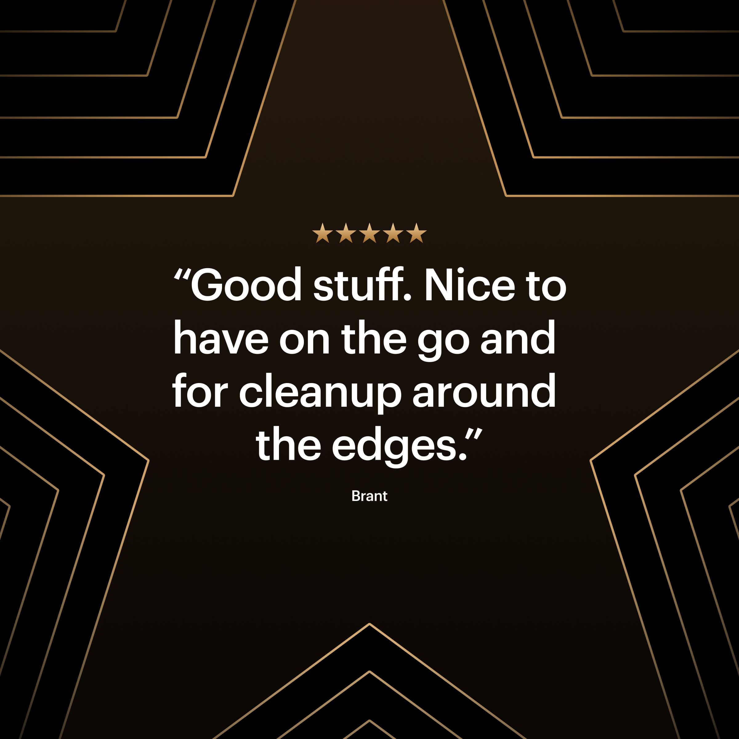 "Good stuff. Nice to have on the go and for cleanup around the edges." - Brant