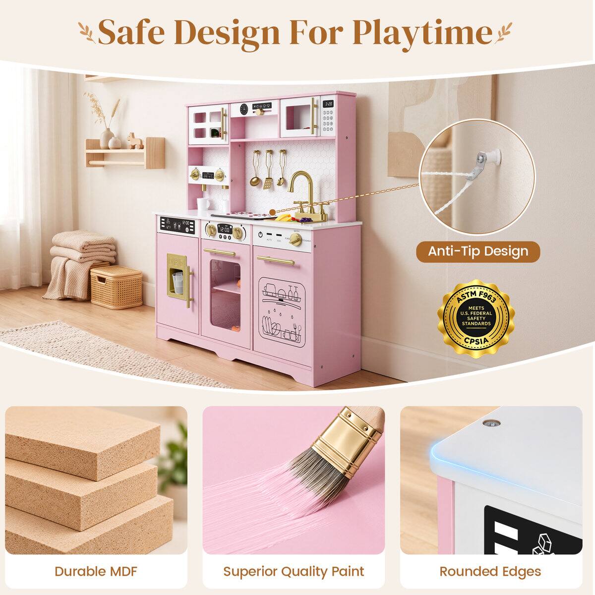 Safe Design For Playtime

BE 300 000 009 800
305
009 ...

Anti-Tip Design
ASTM F963 MEETS U.S. FEDERAL SAFETY STANDARDS
CPSIA
Durable MDF
Superior Quality Paint
Rounded Edges