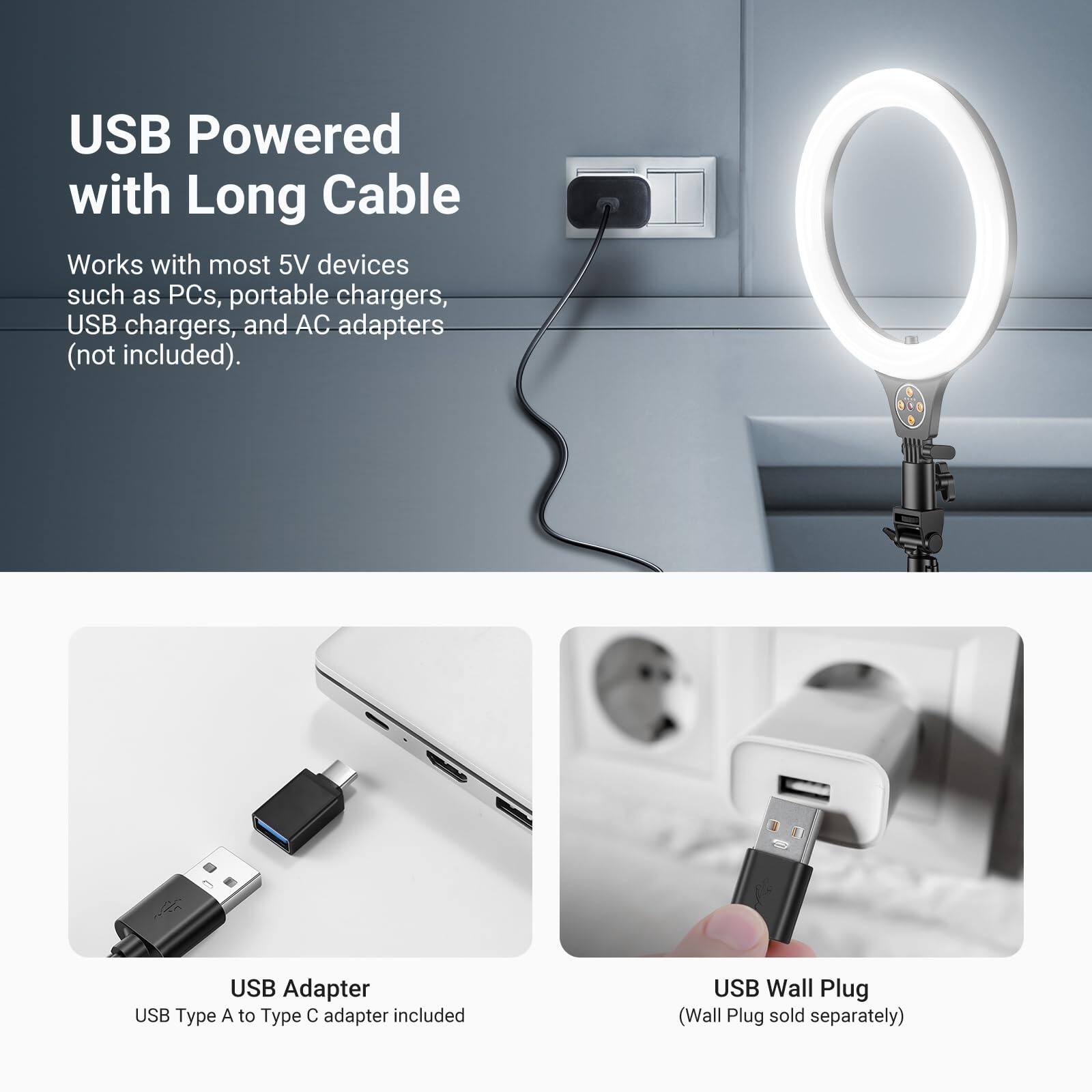 USB Powered with Long Cable

Works with most 5V devices such as PCs, portable chargers, USB chargers, and AC adapters (not included).

USB Adapter
USB Type A to Type C adapter included

USB Wall Plug
(Wall Plug sold separately)