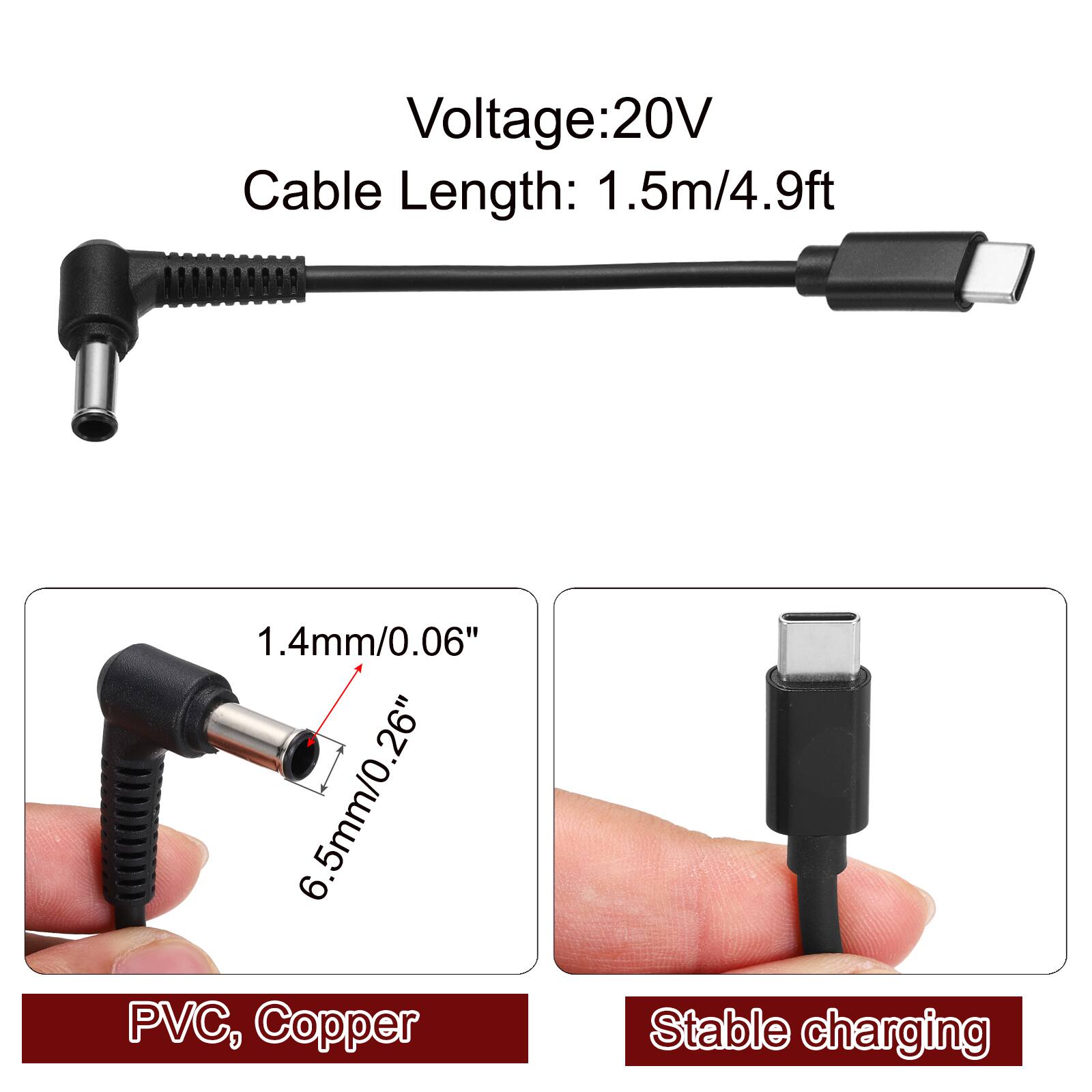 Voltage: 20V  
Cable Length: 1.5m/4.9ft  
1.4mm/0.06"  
6.5mm/0.26"  
PVC, Copper  
Stable charging