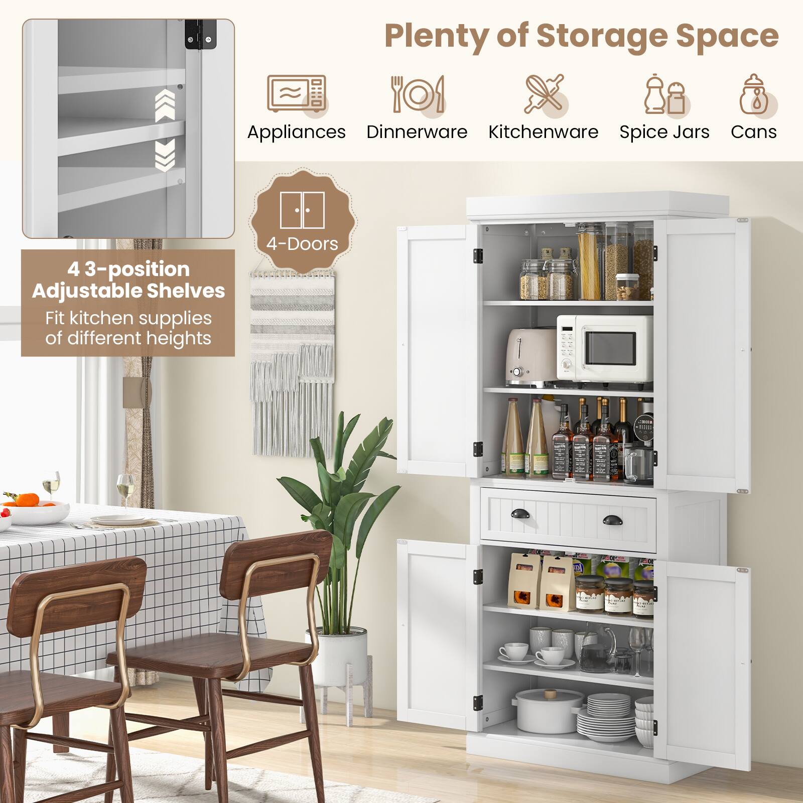 Plenty of Storage Space
Appliances
Dinnerware
Kitchenware
Spice Jars
Cans
4-Doors
4 3-position Adjustable Shelves
Fit kitchen supplies of different heights