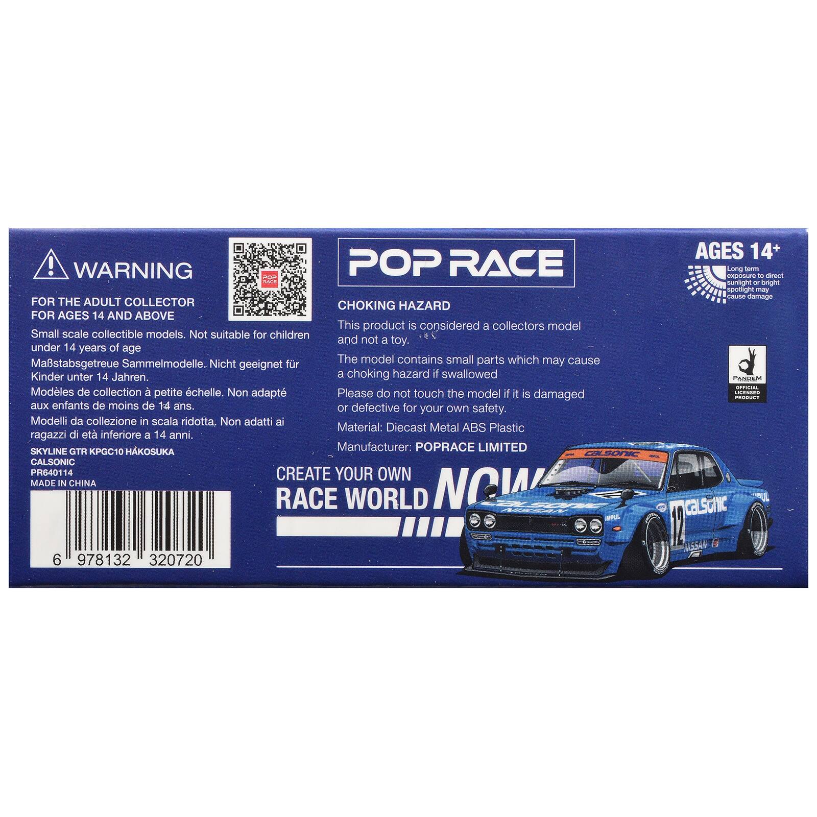 ! WARNING POP RACE FOR THE ADULT COLLECTOR CHOKING HAZARD FOR AGES 14 AND ABOVE This product is considered a collectors model Small scale collectible models. Not suitable for children and not a toy. under 14 years of age Sammelmodelle. The model contains small parts which may cause Mastabsgetreue Nicht geeignet fr Kinder unter 14 Jahren. a choking hazard if swallowed Modles de collection  petite chelle. Non adapt Please do not touch the model f it is damaged aux enfants de moins de 14 ans or defective for your own safety. Modelli da collezione in scala ridotta, Non adatti ai Material: Diecast Metal ABS Plastic ragazzi di et inferiore a 14 anni. SKYLINE GTR 1 HAKOSUKA Manufacturer: POPRACE LIMITED CASONIC CALSONIC PR6401 14 CREATE YOUR OWN MADE IN CHINA RACE WORLD NOW 44 AGES 14+ Long sm eur - drect sunlight or bright spotlighe may CAU damage PANLIEM - CCR  caLsonic 6 978132 320720