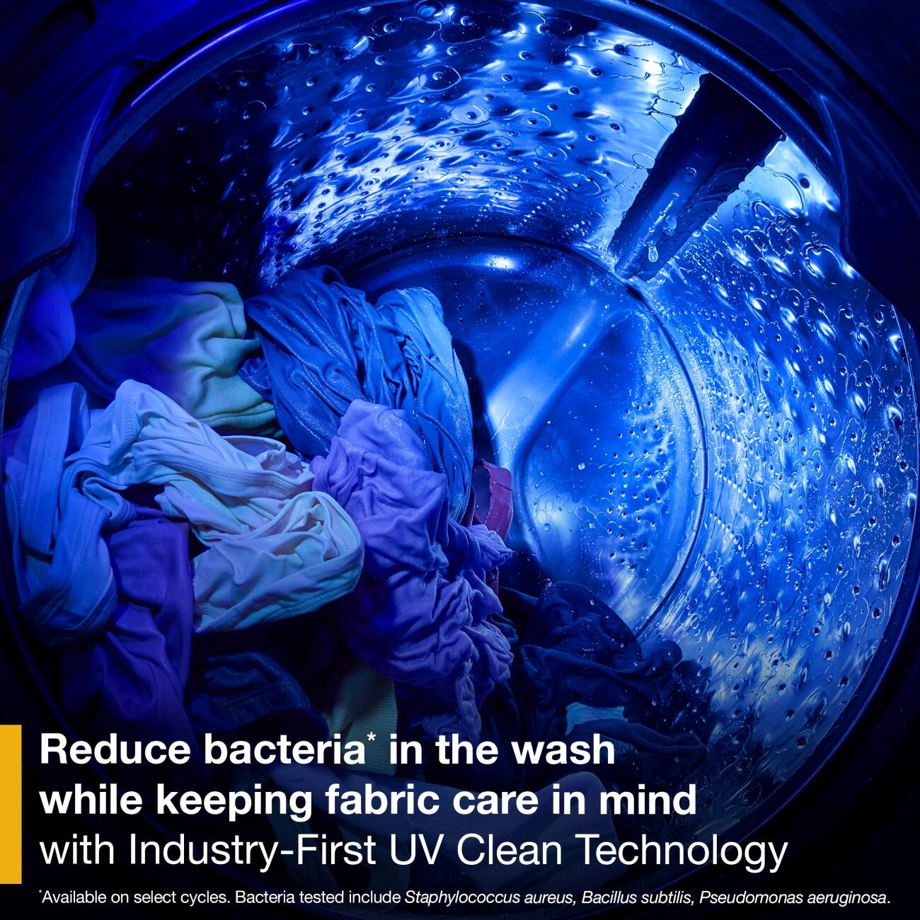Reduce bacteria* in the wash while keeping fabric care in mind with Industry-First UV Clean Technology. Available on select cycles. Bacteria tested include Staphylococcus aureus, Bacillus subtilis, Pseudomonas aeruginosa.