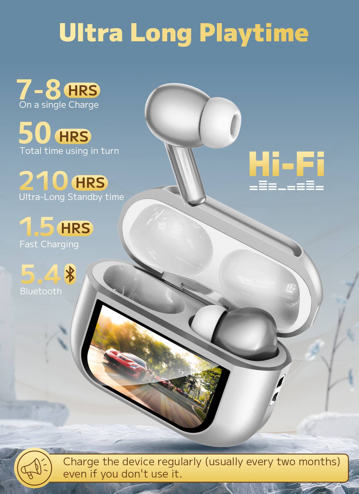Ultra Long Playtime

- 7-8 HRS on a single charge
- 50 HRS total time using in turn
- 210 HRS ultra-long standby time
- Hi-Fi
- 1.5 HRS fast charging
- 5.4 Bluetooth

Charge the device regularly (usually every two months) even if you don't use it.