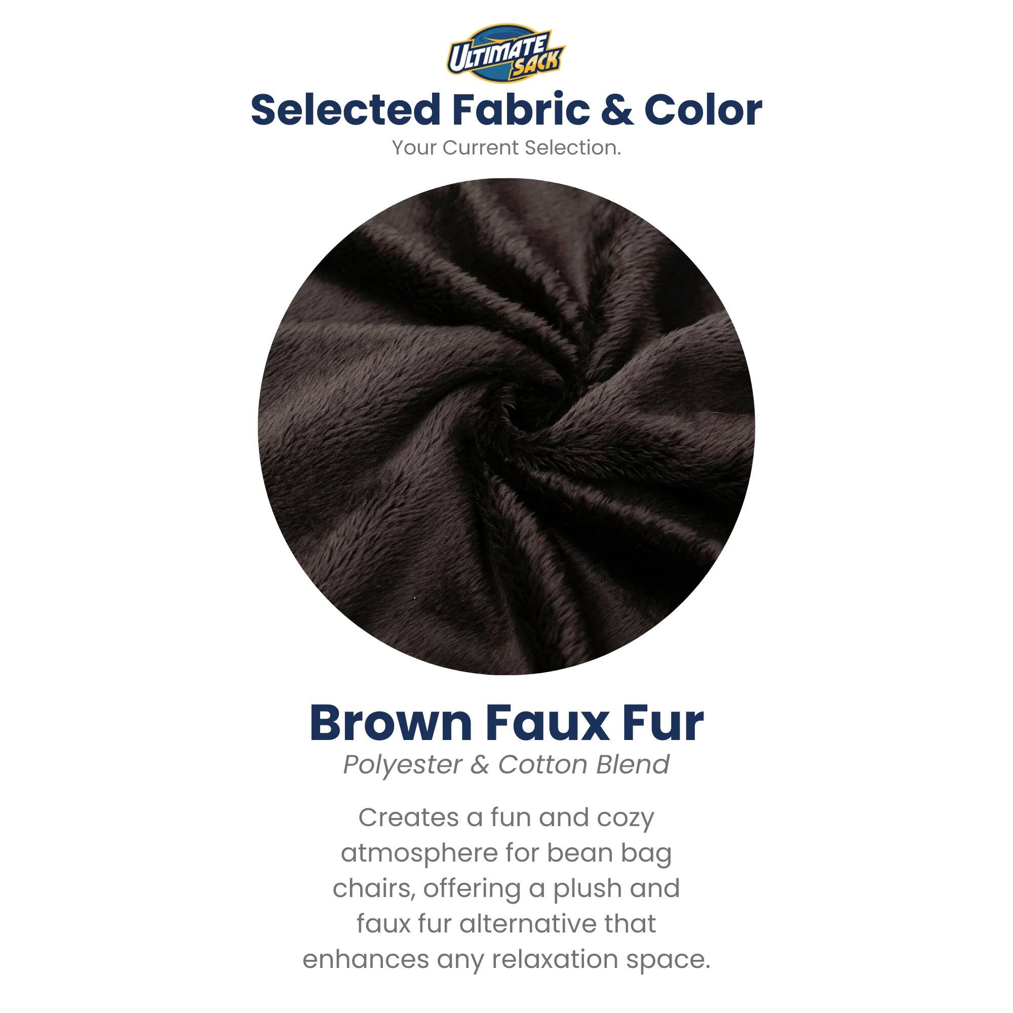ULTIMATE SACK  
Selected Fabric & Color  
Your Current Selection.  

Brown Faux Fur  
Polyester & Cotton Blend  

Creates a fun and cozy atmosphere for bean bag chairs, offering a plush and faux fur alternative that enhances any relaxation space.