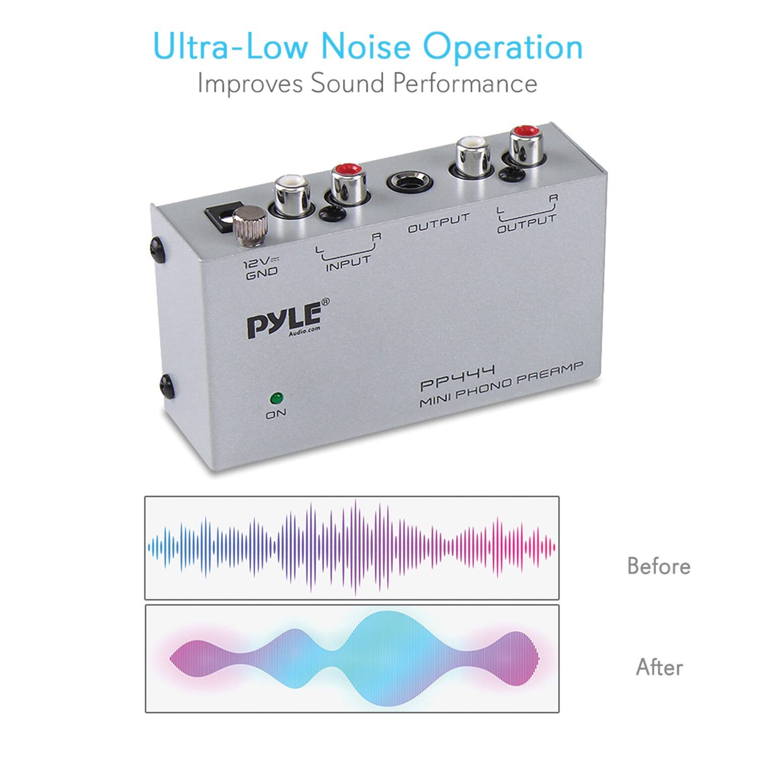 Ultra-Low Noise Operation  
Improves Sound Performance  

PYLE Audio  
PP444 MINI PHONO PREAMP  

12V INPUT  
GND  
INPUT  
OUTPUT L  
OUTPUT R  

ON  

Before  
After