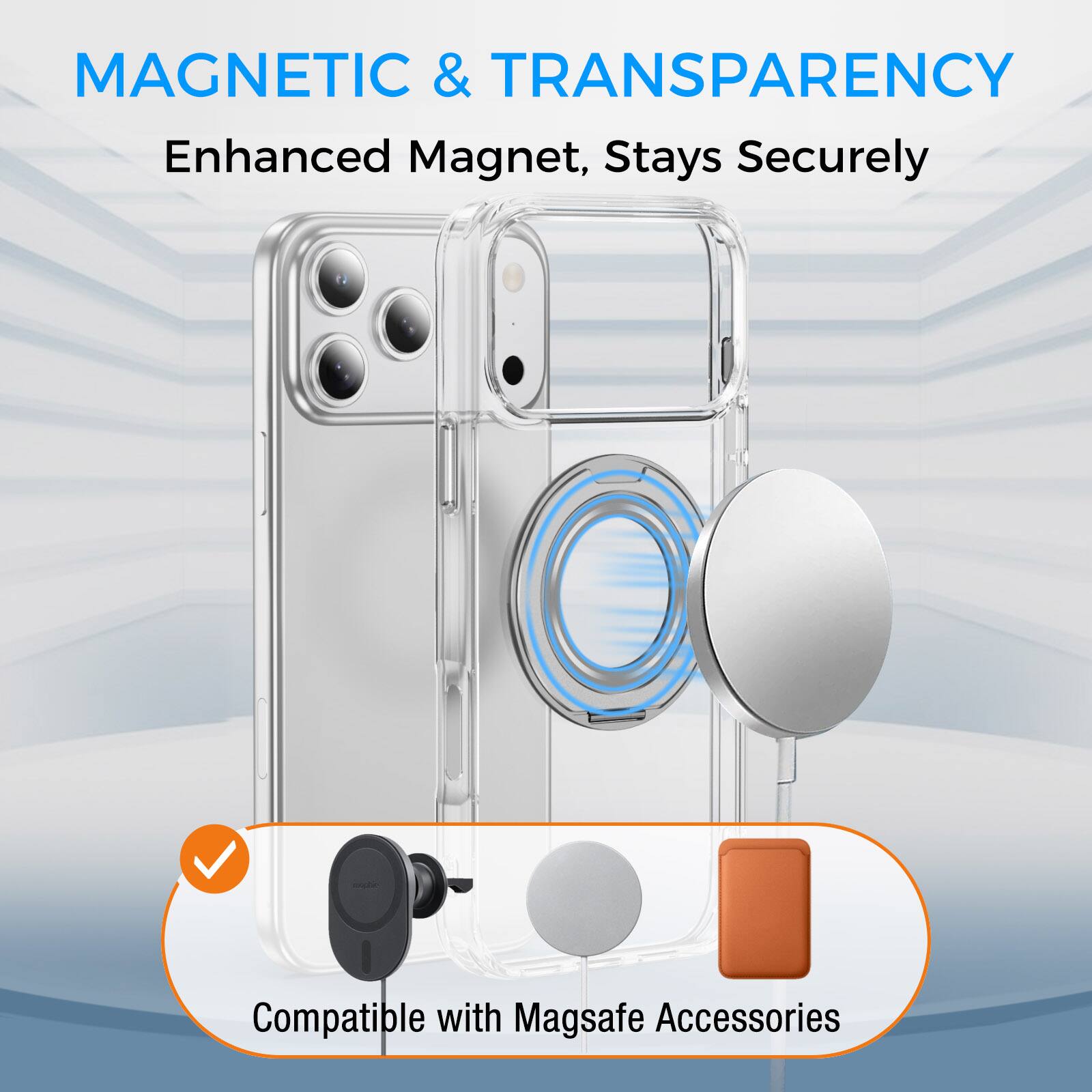 MAGNETIC & TRANSPARENCY  
Enhanced Magnet, Stays Securely  
Compatible with Magsafe Accessories