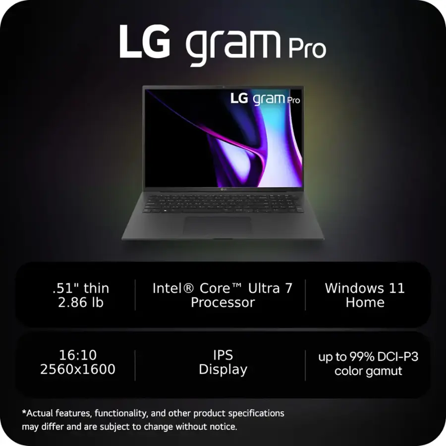LG gram Pro:
- 14" thin
- 2.86 lb
- Intel Core Ultra 7 Processor
- Windows 11 Home
- 16:10 2560x1600 IPS Display
- up to 99% DCI-P3 color gamut

Note: The text on the image is grouped and corrected to provide a clear and concise description of the LG gram Pro laptop.