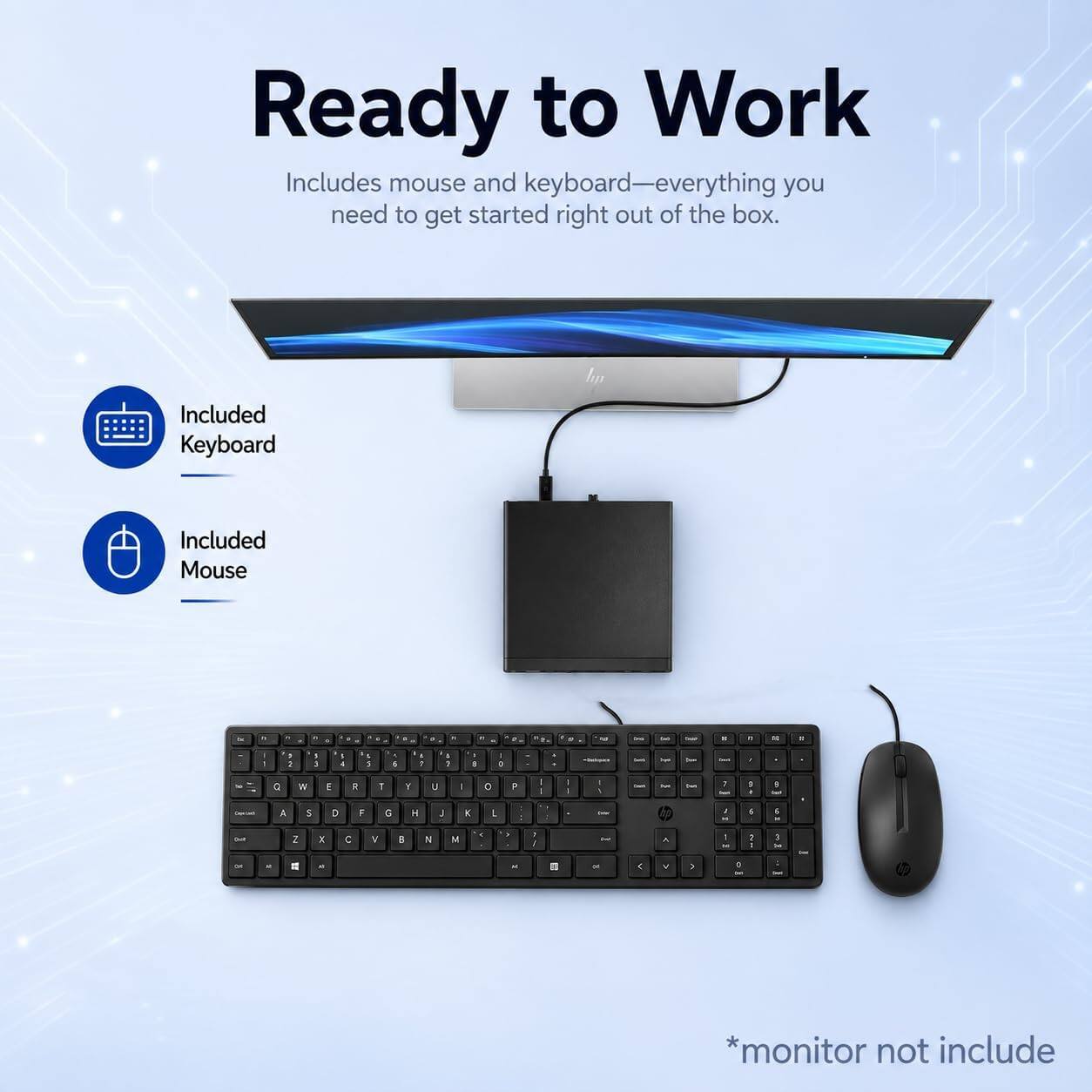 Ready to Work  
Includes mouse and keyboard—everything you need to get started right out of the box.  

Included Keyboard  
Included Mouse  

*monitor not include