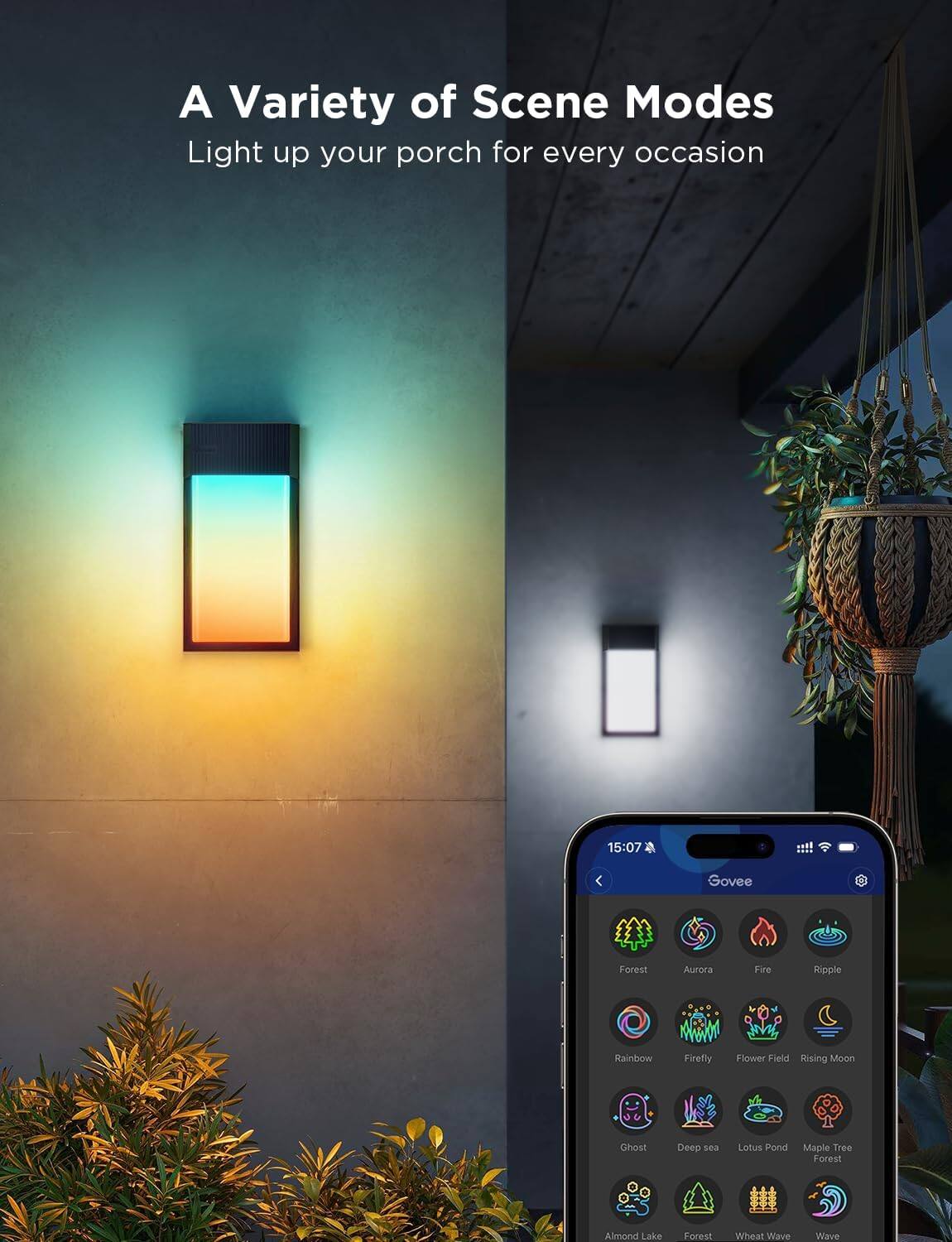 A Variety of Scene Modes  
Light up your porch for every occasion  

15:07  
Govee  

Forest  
Aurora  
Fire  
Ripple  
Rainbow  
Firefly  
Flower Field  
Rising Moon  
Ghost  
Deep sea  
Lotus Pond  
Maple Tree Forest  
Almond Lake  
Forest  
Wheat Wave  
Wave