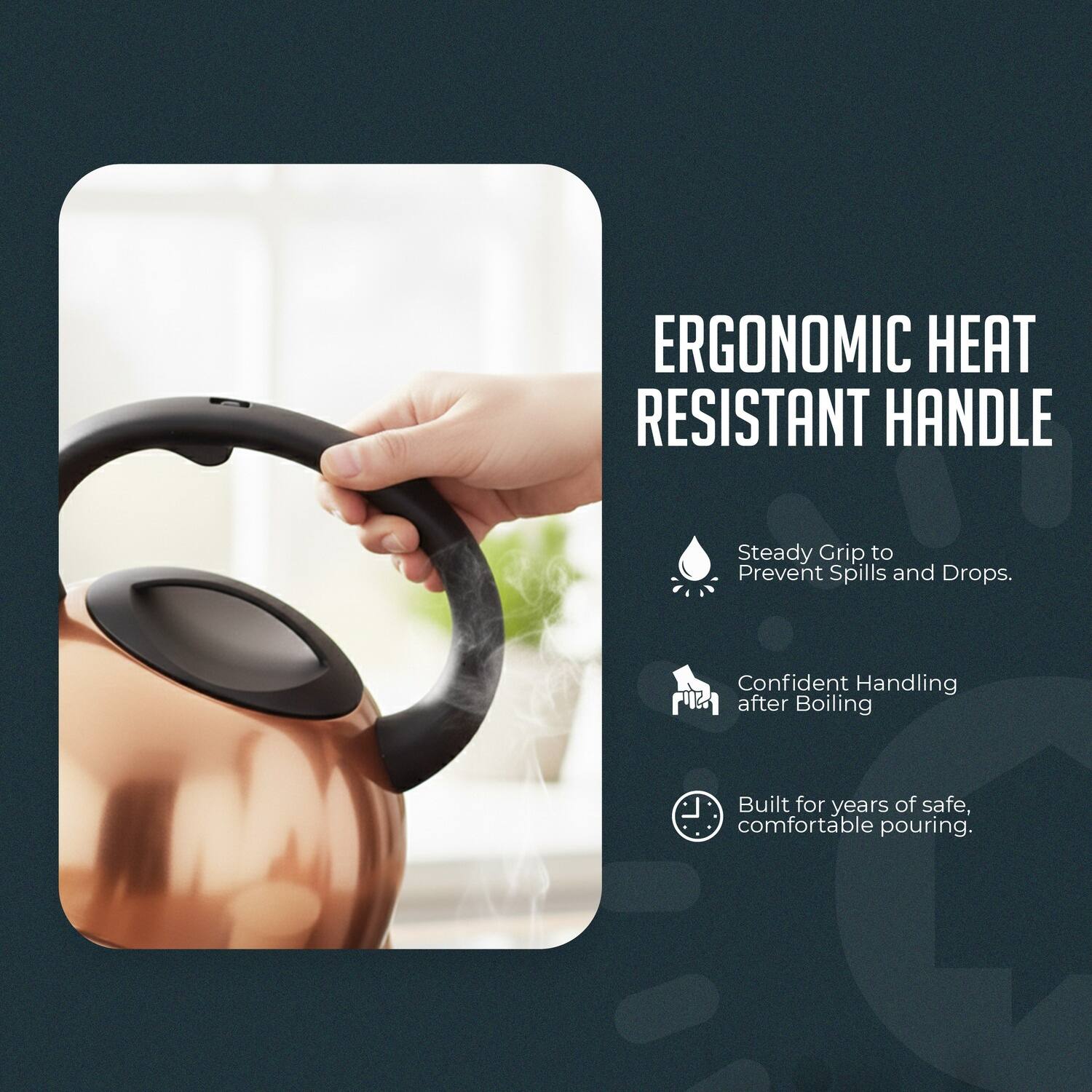 ERGONOMIC HEAT RESISTANT HANDLE

- Steady Grip to Prevent Spills and Drops.
- Confident Handling after Boiling
- Built for years of safe, comfortable pouring.