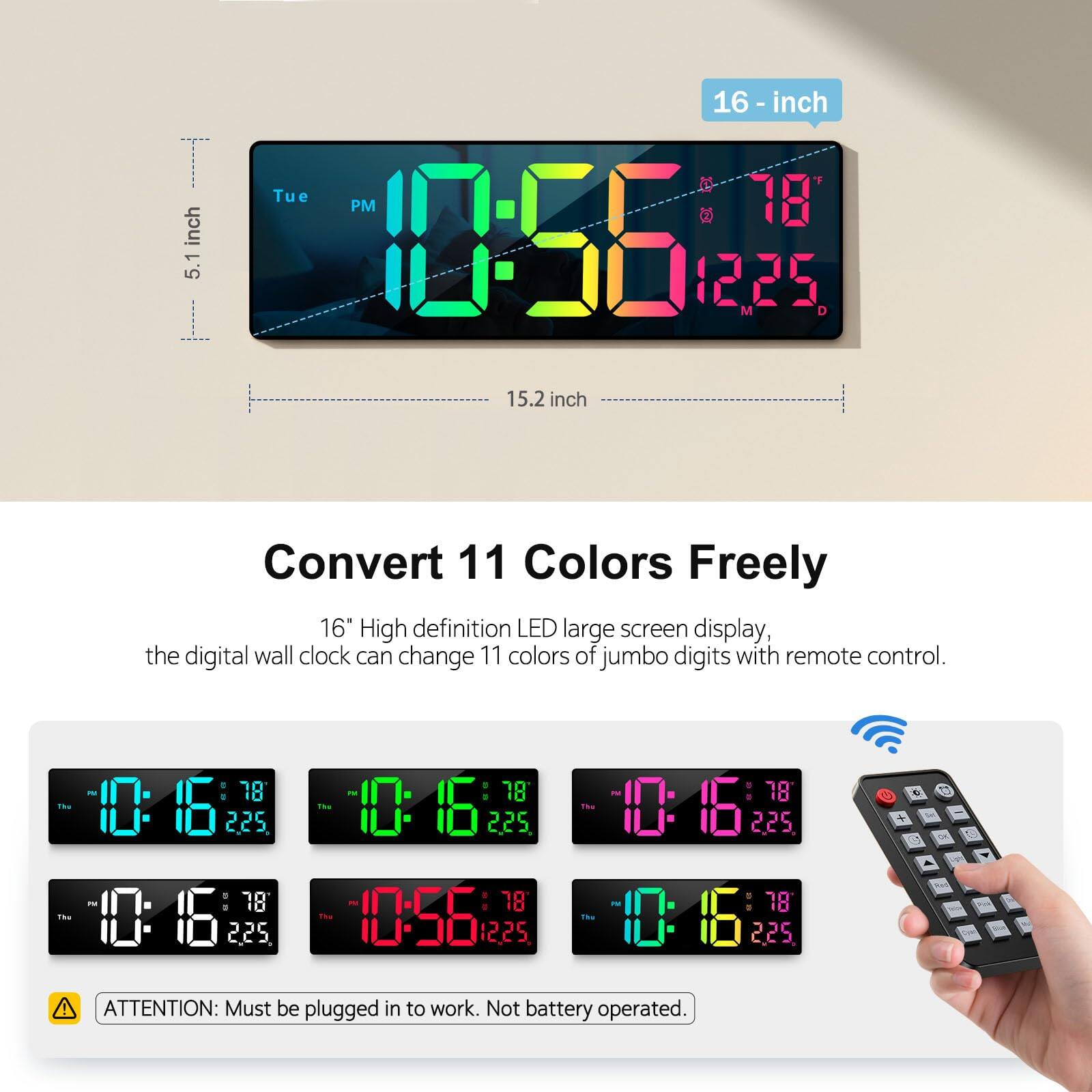 16-inch 5.1 inch 16" High definition LED large screen display, the digital wall clock can change 11 colors of jumbo digits with remote control. Convert 11 Colors Freely ATTENTION: Must be plugged in to work. Not battery operated.
